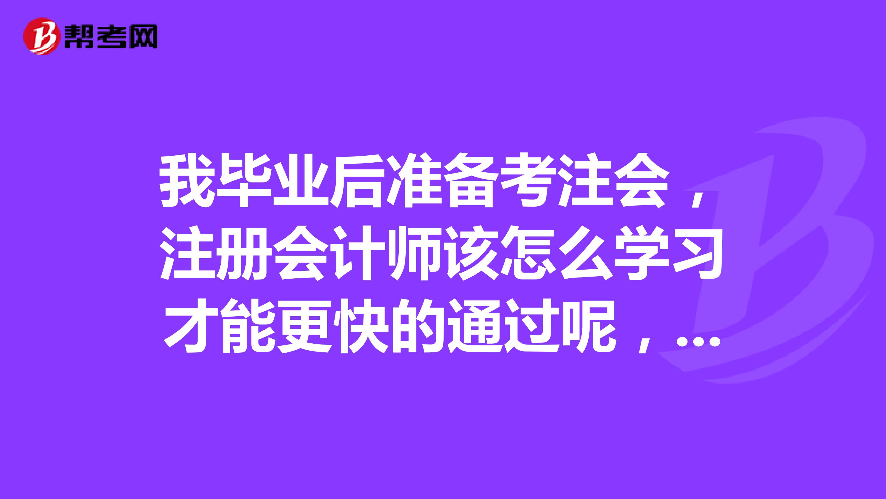 我毕业后准备考注会，注册会计师该怎么学习才能更快的通过呢，求大神们指点指点。