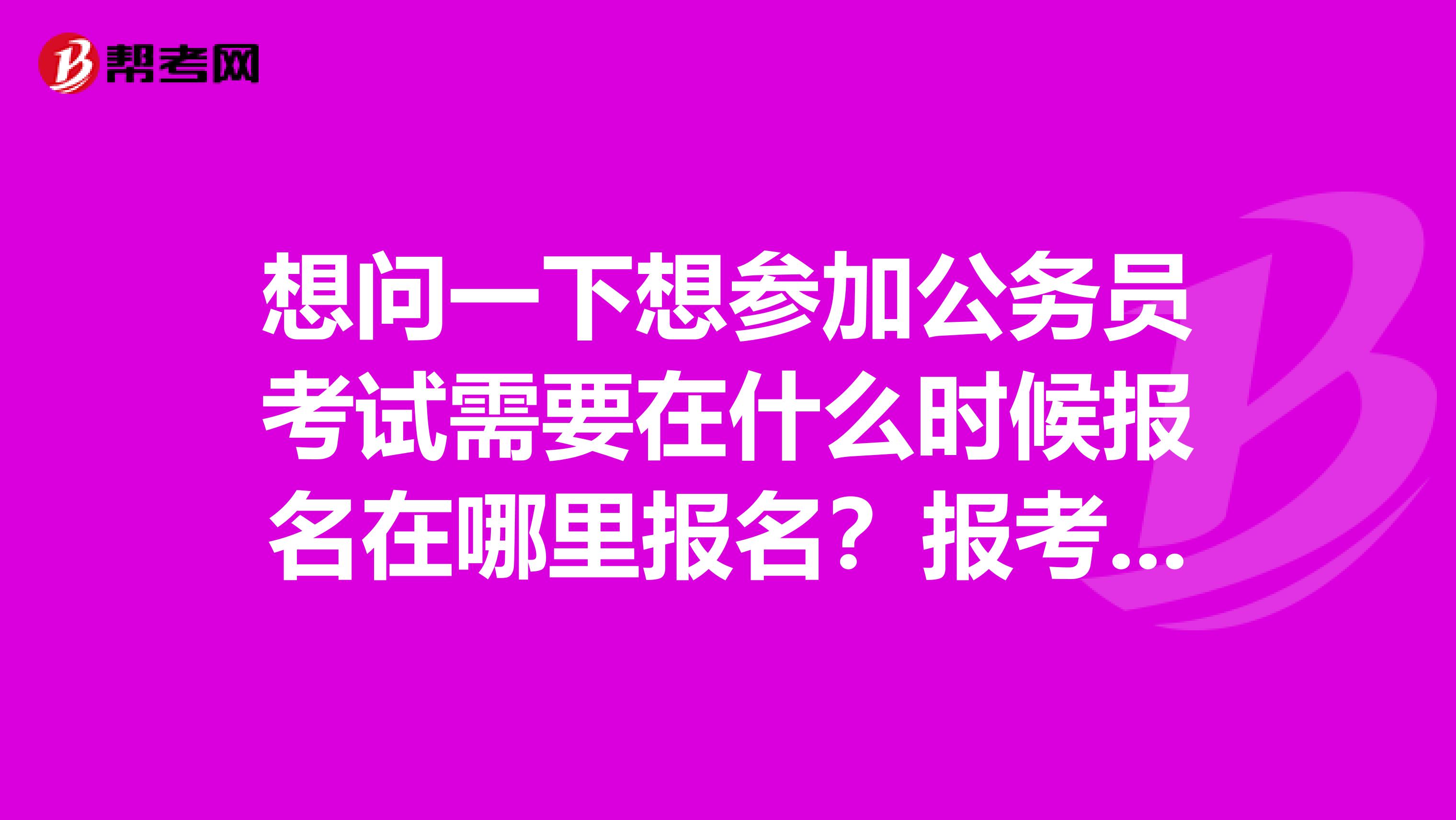 想问一下想参加公务员考试需要在什么时候报名在哪里报名？报考职位是在报名的时候就决定？