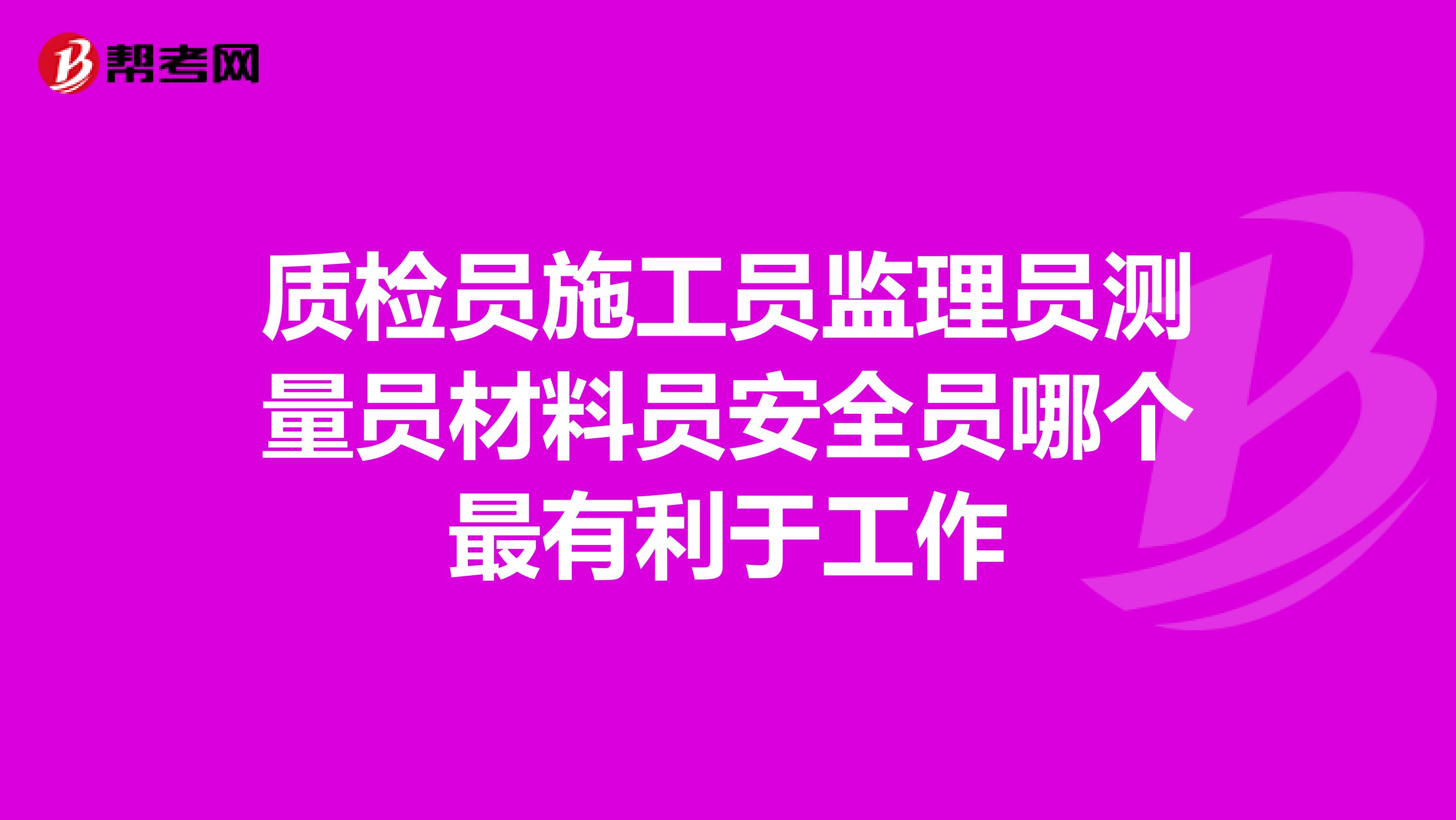 质检员施工员监理员测量员材料员安全员哪个最有利于工作