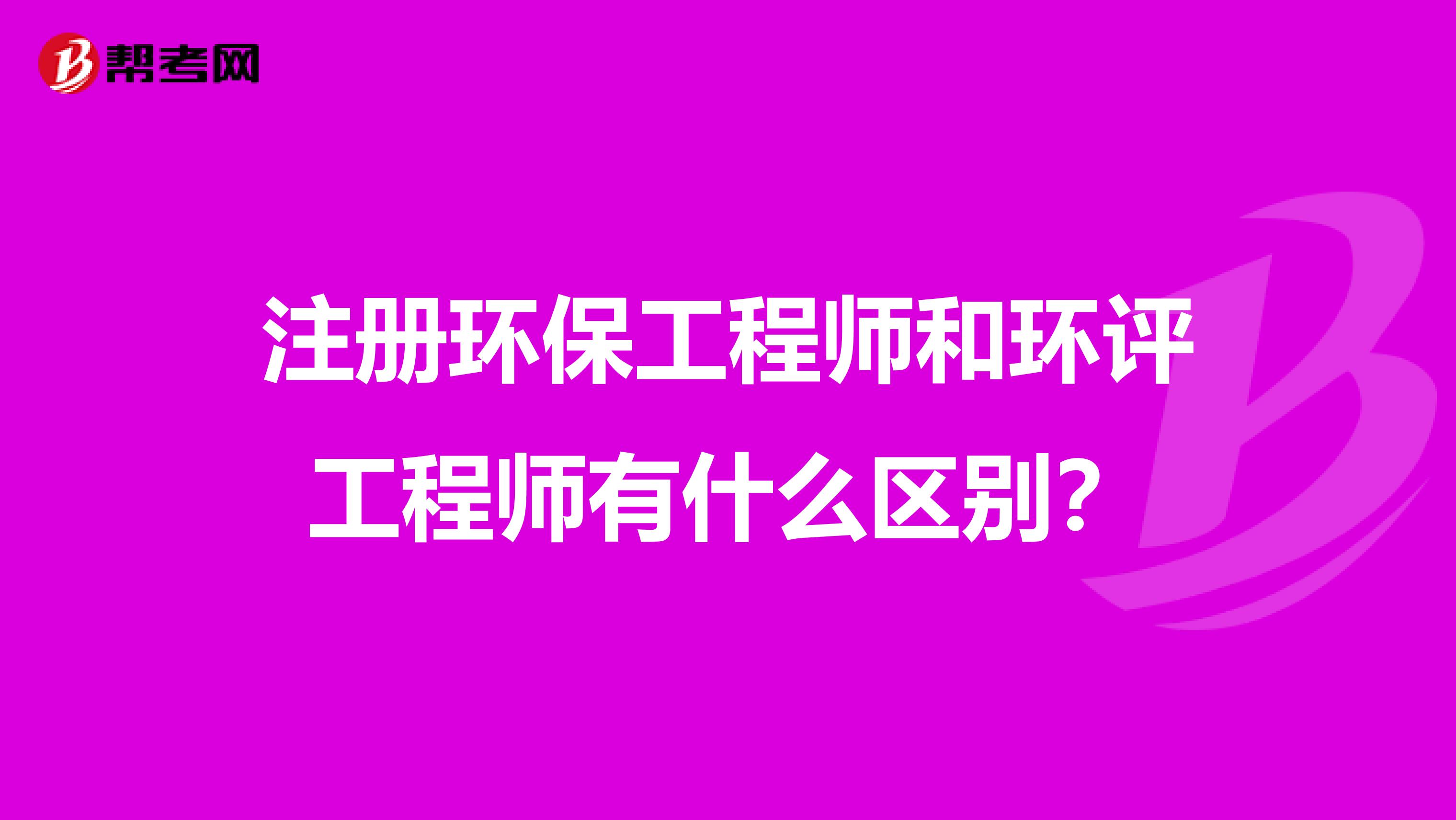 注册环保工程师和环评工程师有什么区别?