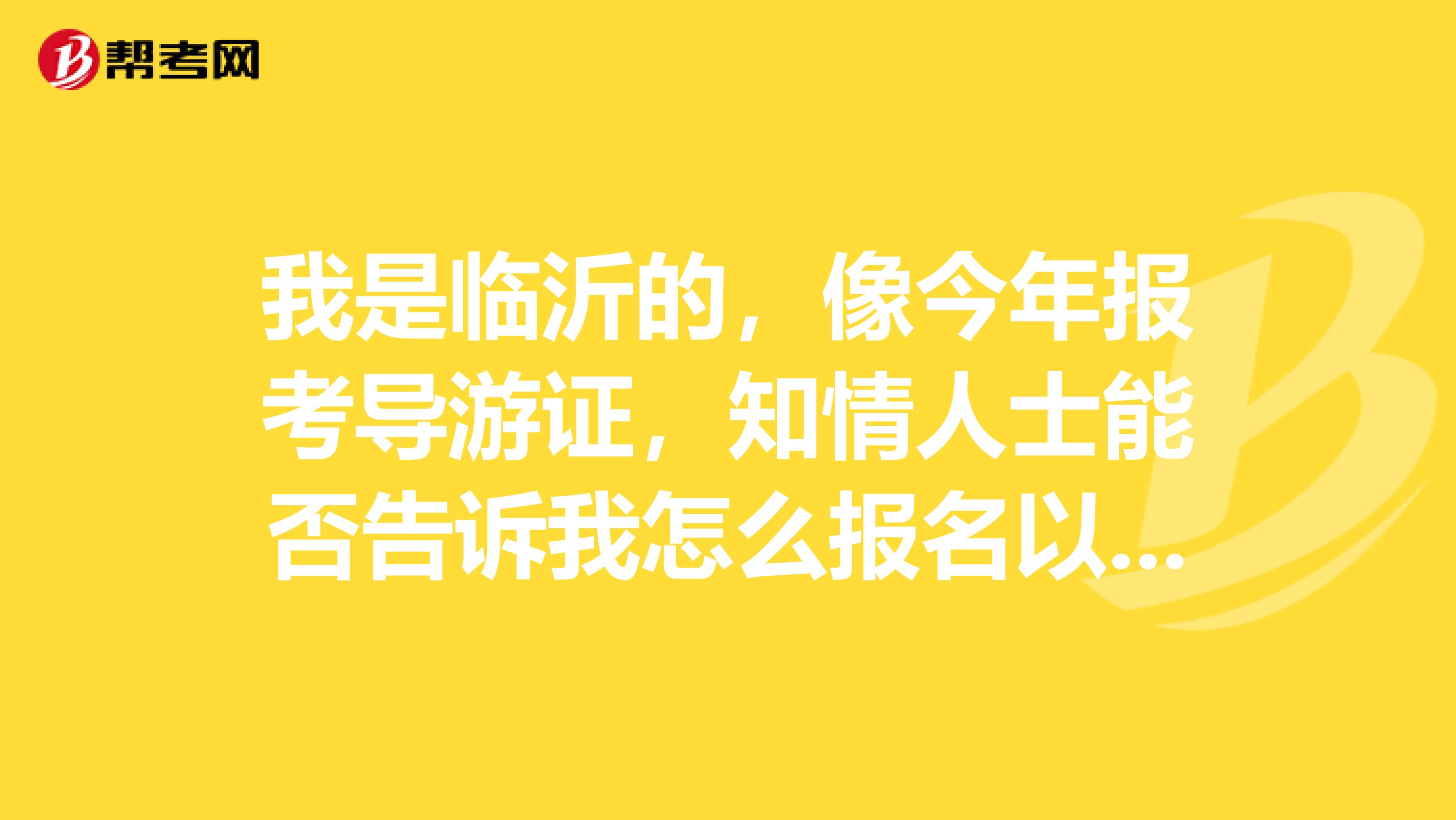 我是临沂的，像今年报考导游证，知情人士能否告诉我怎么报名以及考试相关内容更