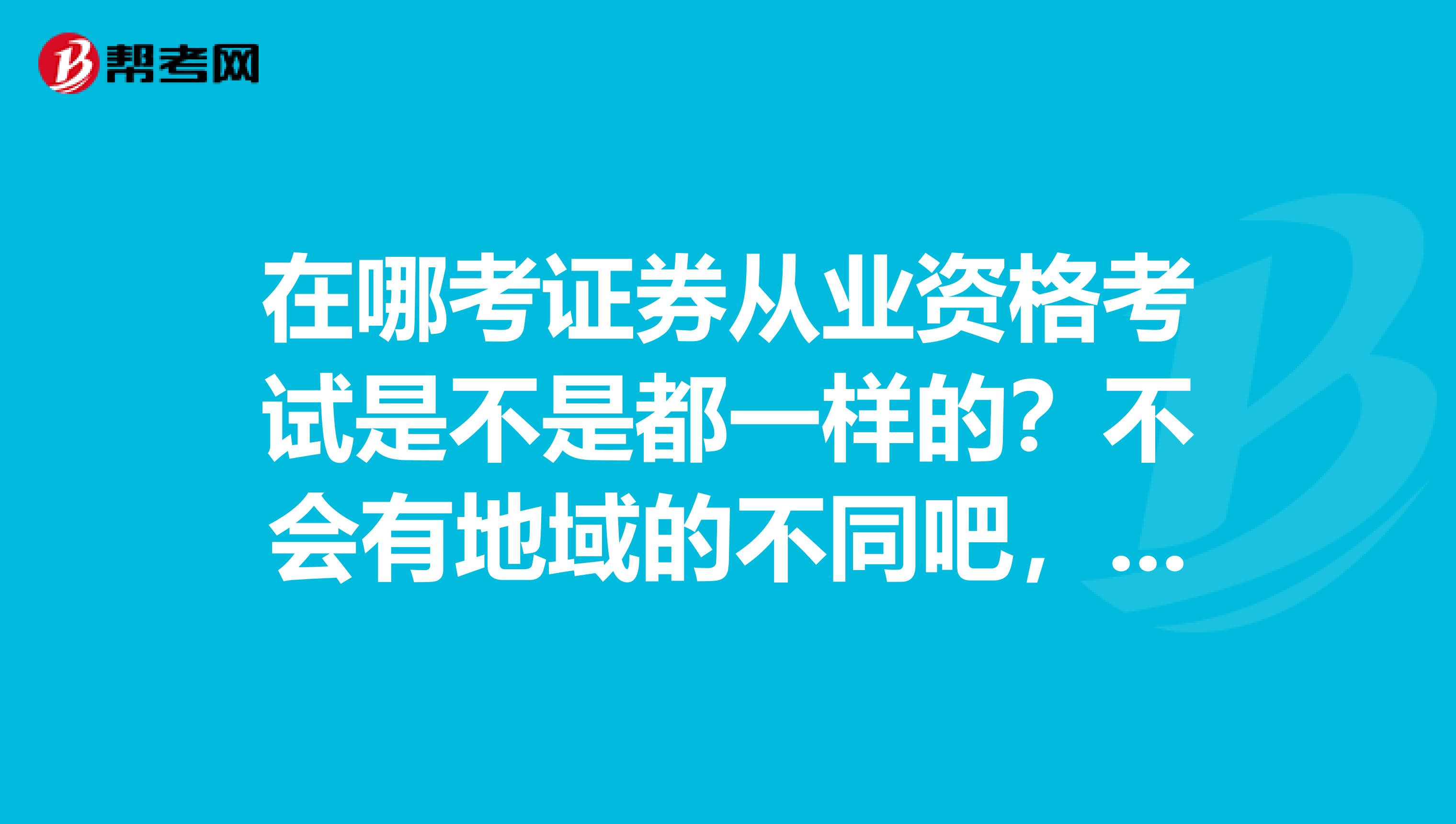 在哪考证券从业资格考试是不是都一样的?不会有地域的不同吧,我看各个省份考试时间还不一样?