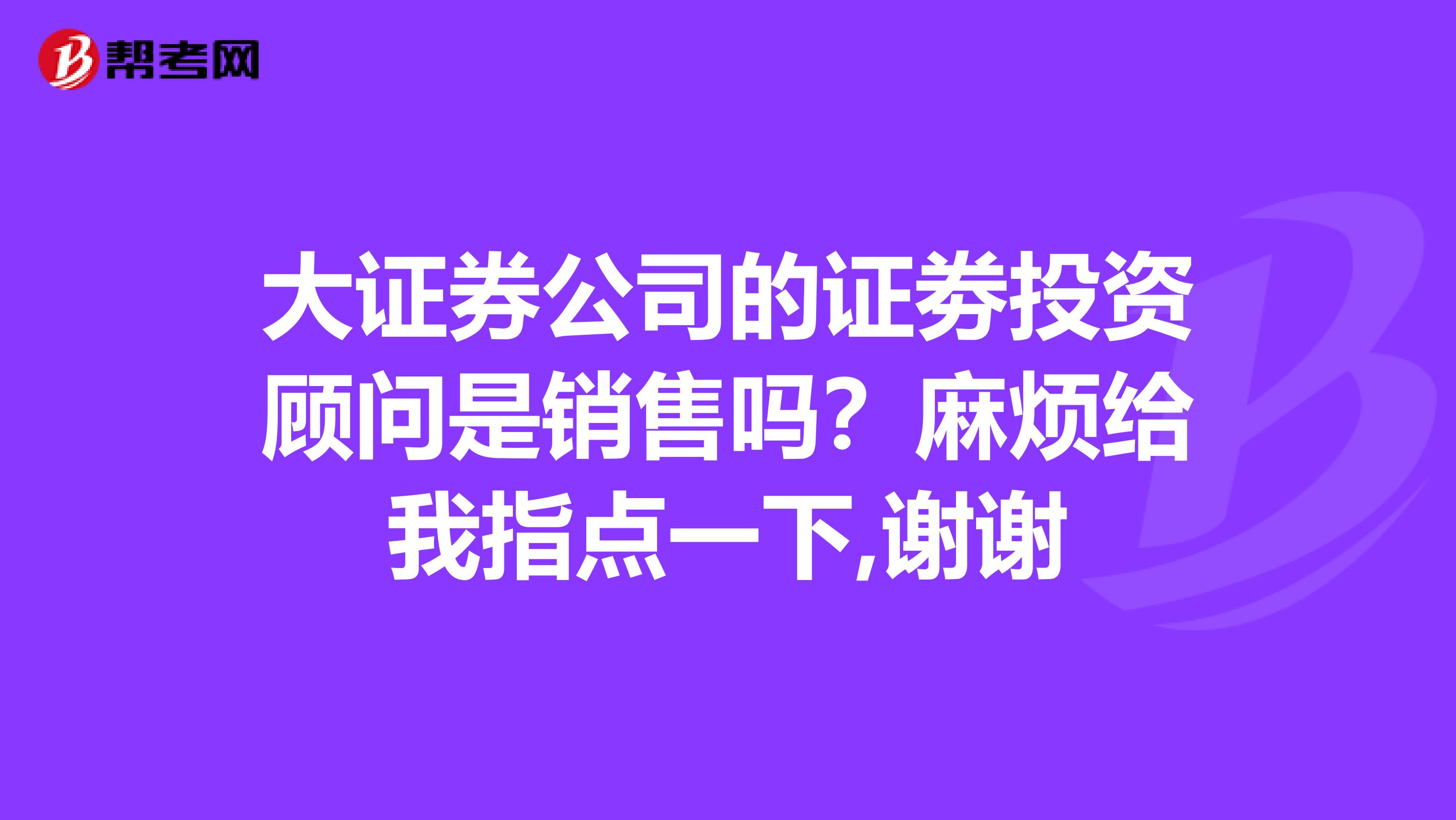 大证券公司的证劵投资顾问是销售吗？麻烦给我指点一下,谢谢