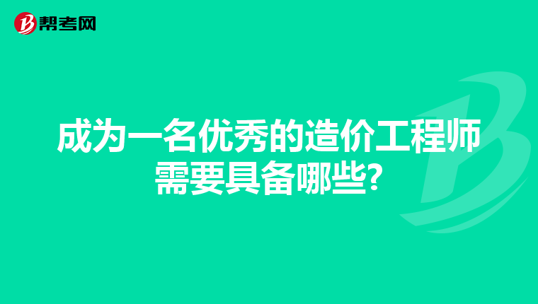 成为一名优秀的造价工程师需要具备哪些?