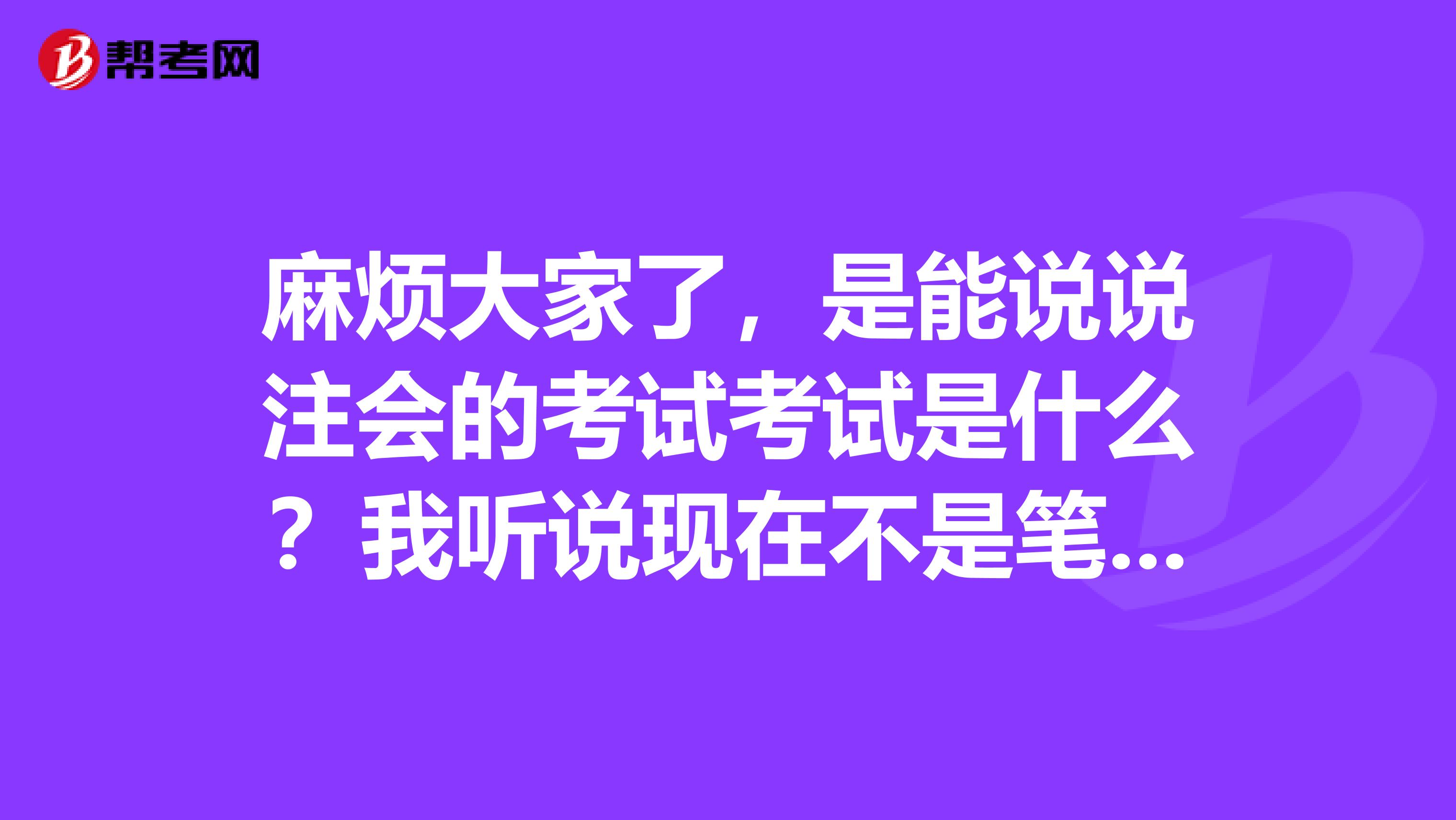 麻烦大家了，是能说说注会的考试考试是什么？我听说现在不是笔试作答了