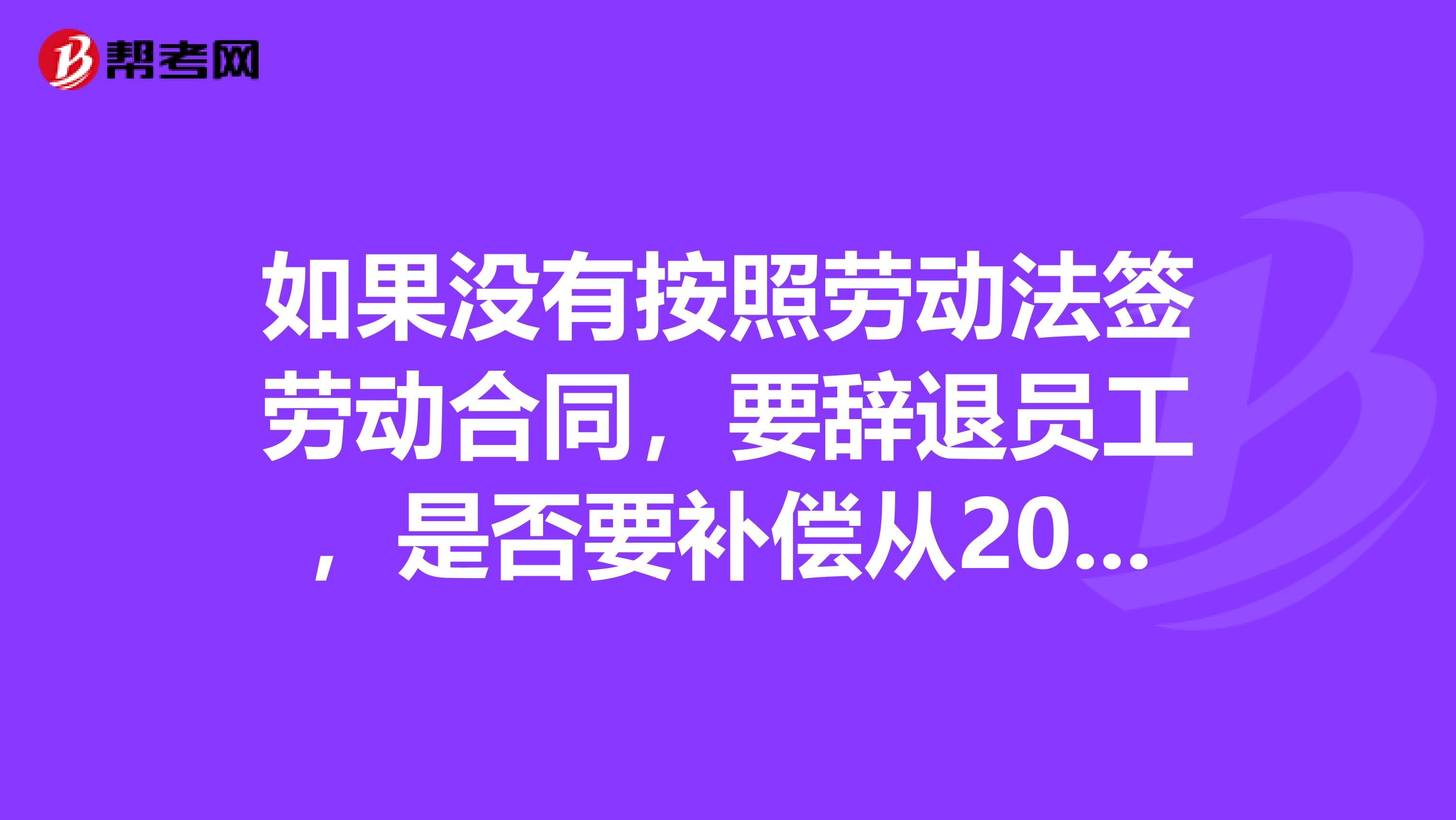 如果没有按照劳动法签劳动合同,要辞退员工,是否要补偿从2019年1月1日至今的双倍工资