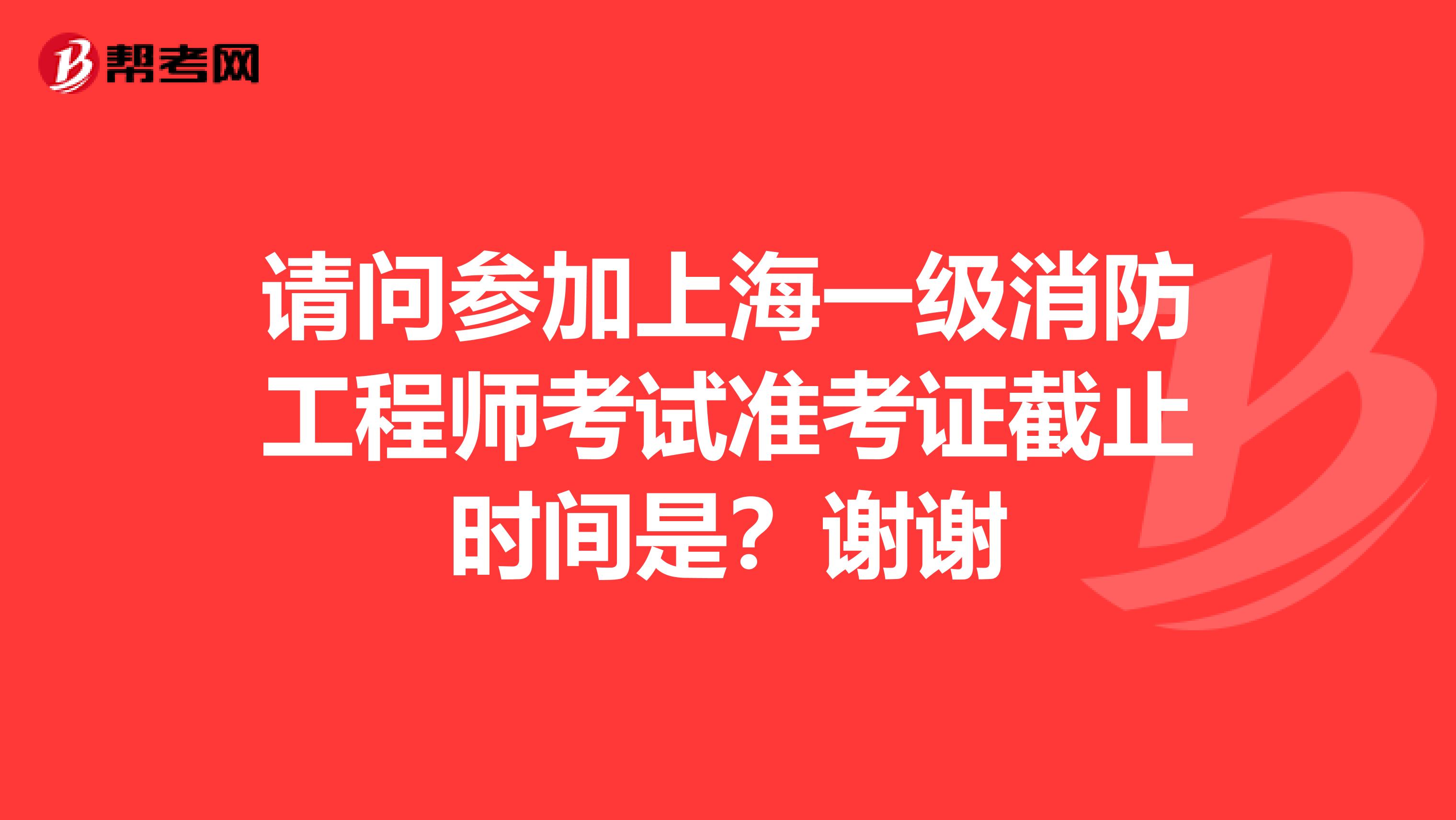 请问参加上海一级消防工程师考试准考证截止时间是?谢谢