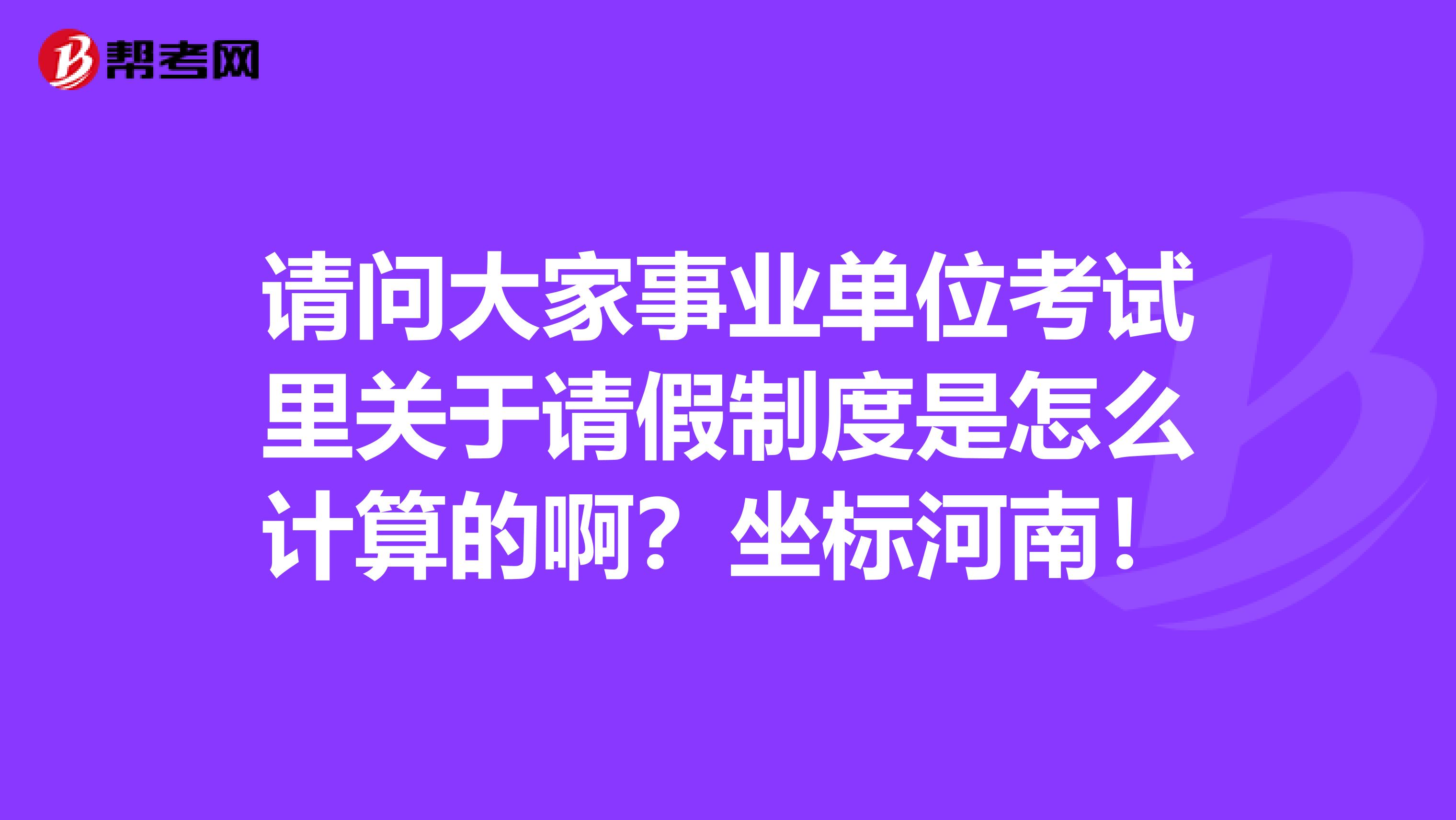 请问大家事业单位考试里关于请假制度是怎么计算的啊？坐标河南！