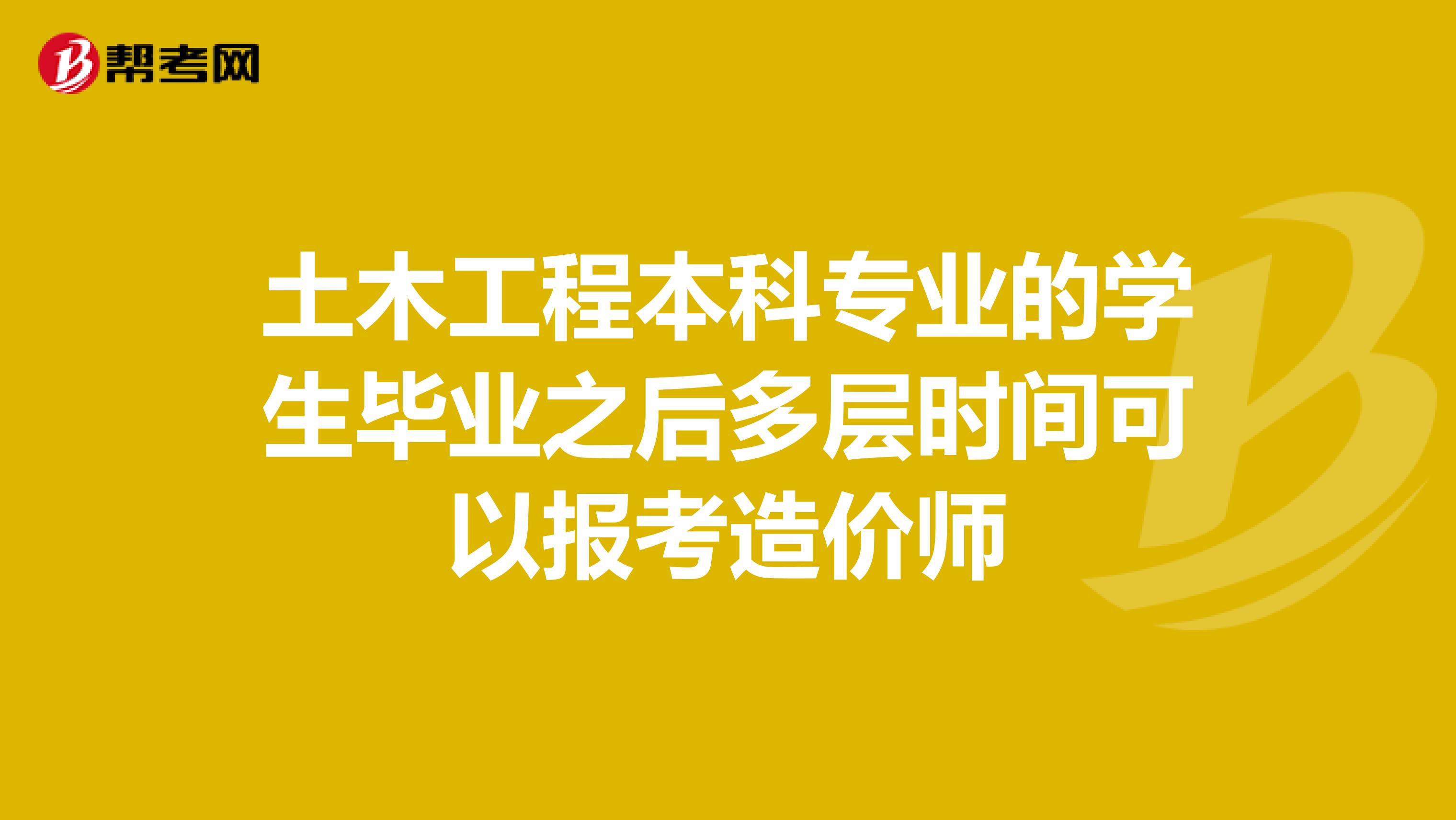 土木工程本科專業(yè)的學(xué)生畢業(yè)之后多層時(shí)間可以報(bào)考造價(jià)師
