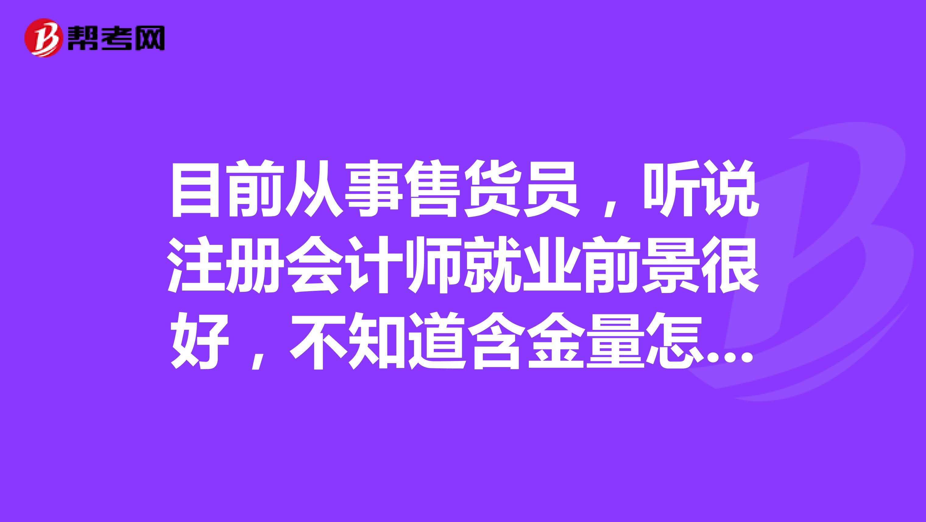 目前從事售貨員，聽說注冊會計師就業(yè)前景很好，不知道含金量怎么樣呢？請前輩們說說看