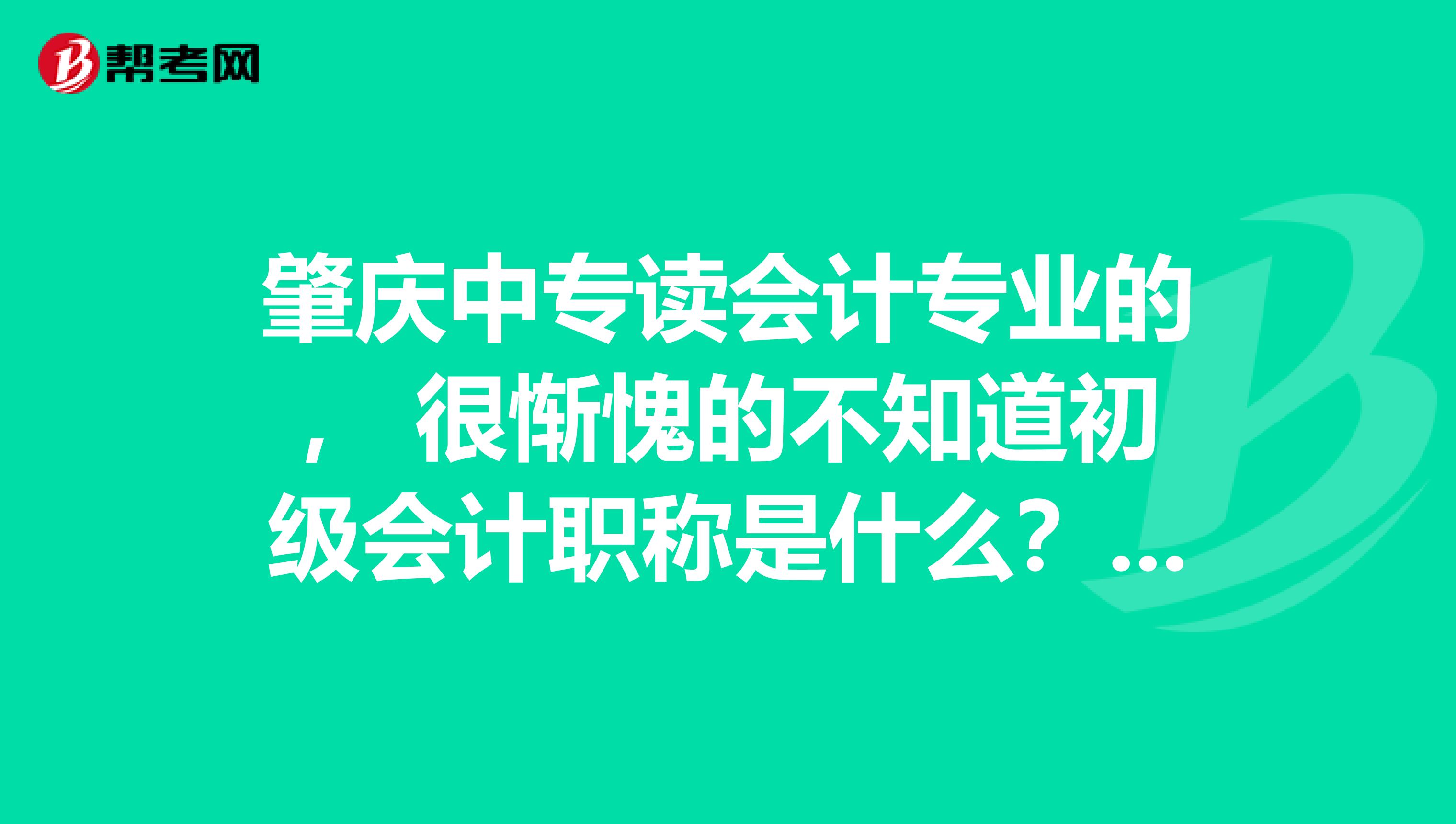 肇庆中专读会计专业的, 很惭愧的不知道初级会计职称是什么?麻烦大家告知