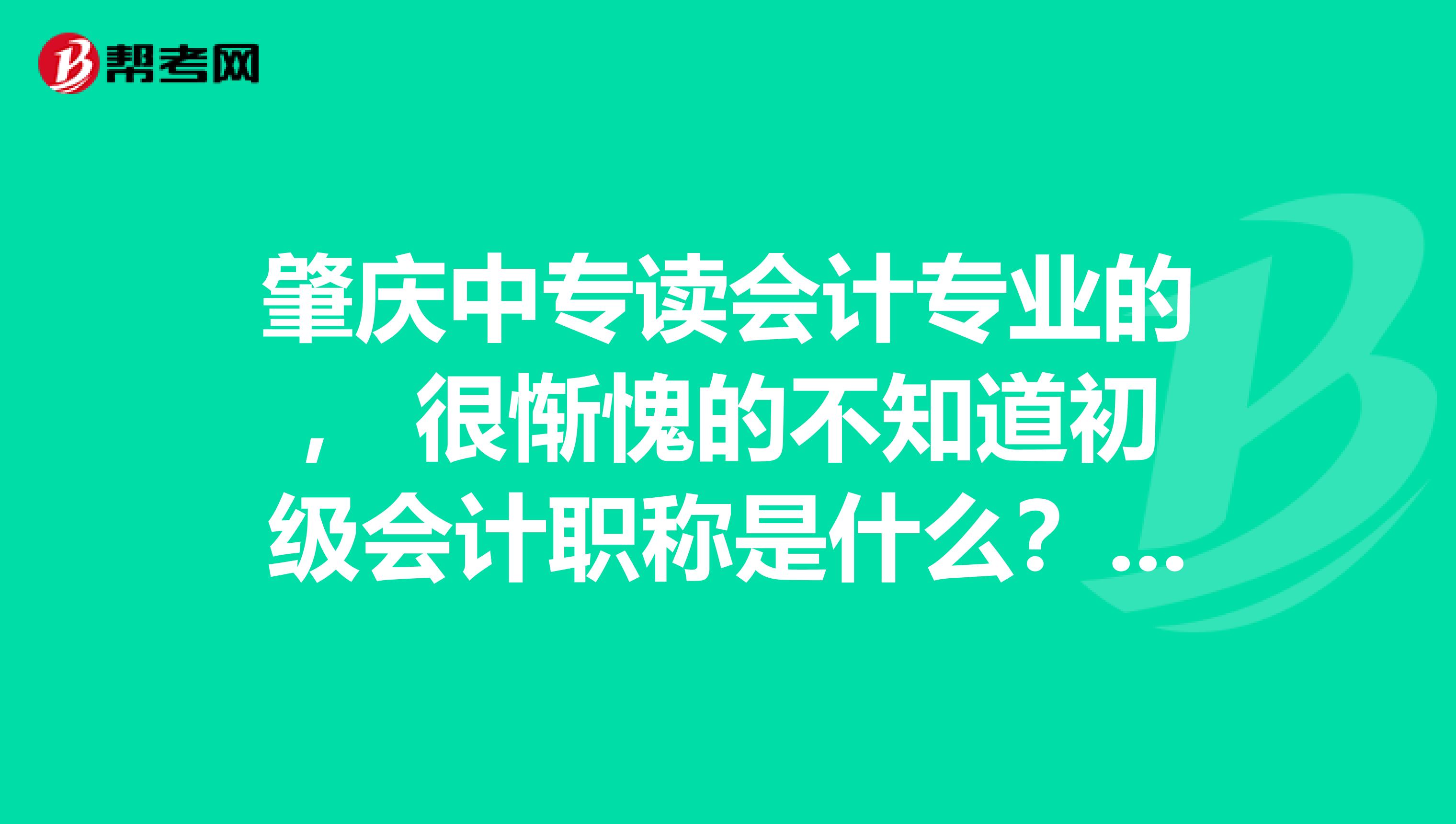 肇庆中专读会计专业的， 很惭愧的不知道初级会计职称是什么？麻烦大家告知