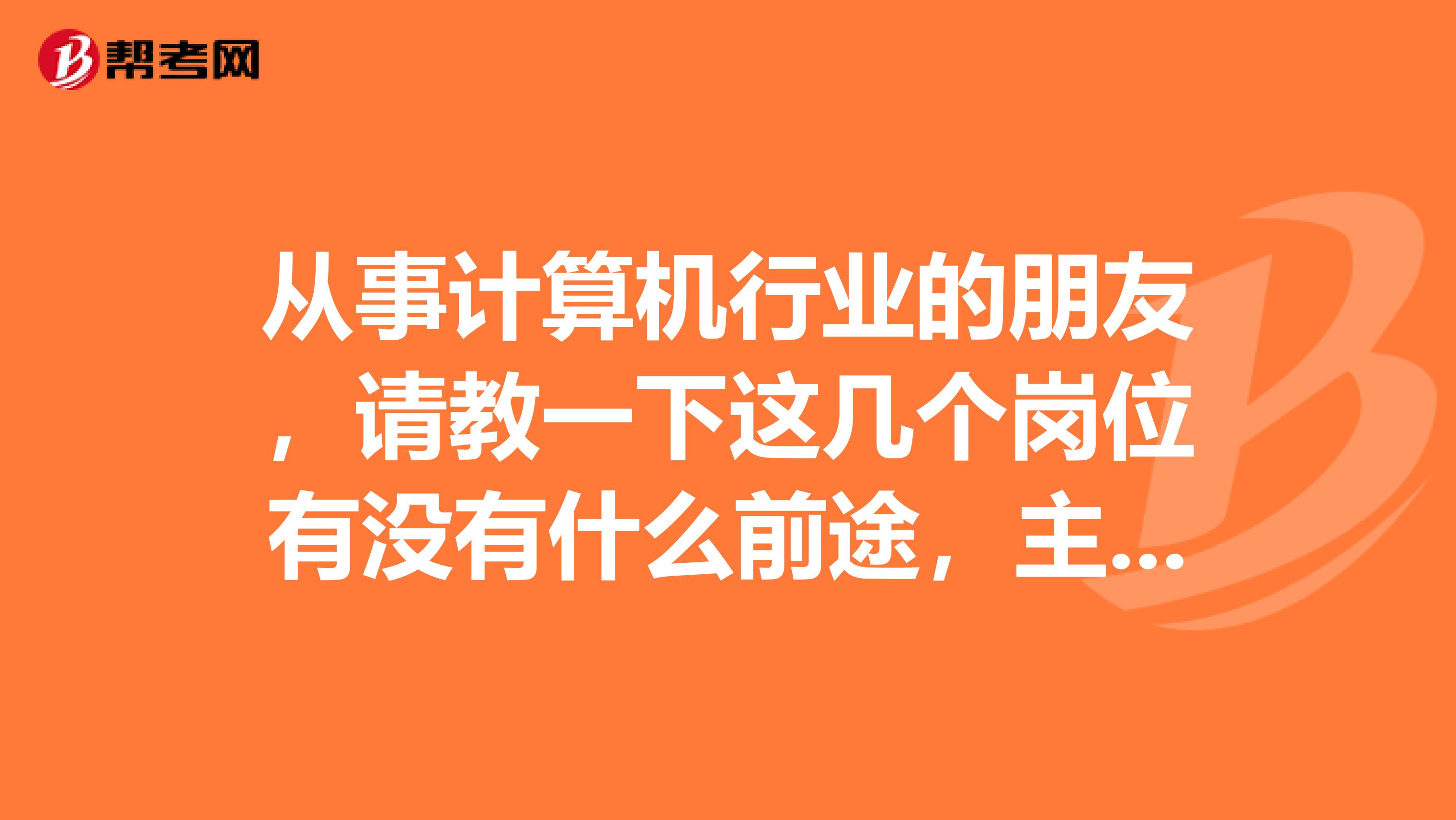 从事计算机行业的朋友，请教一下这几个岗位有没有什么前途，主要是干什么的，信息系统监理师，还有..