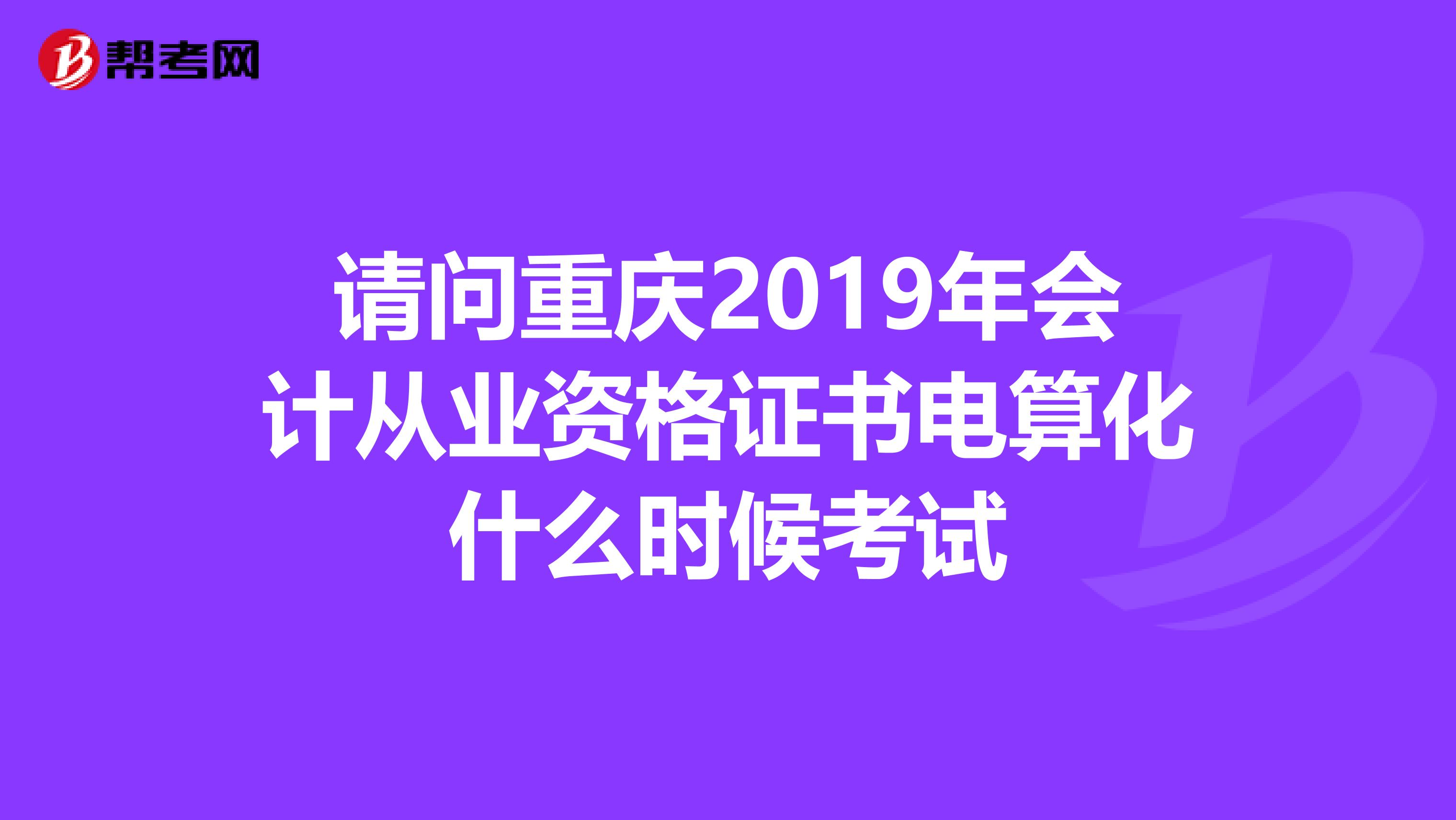 请问重庆2019年会计从业资格证书电算化什么时候考试