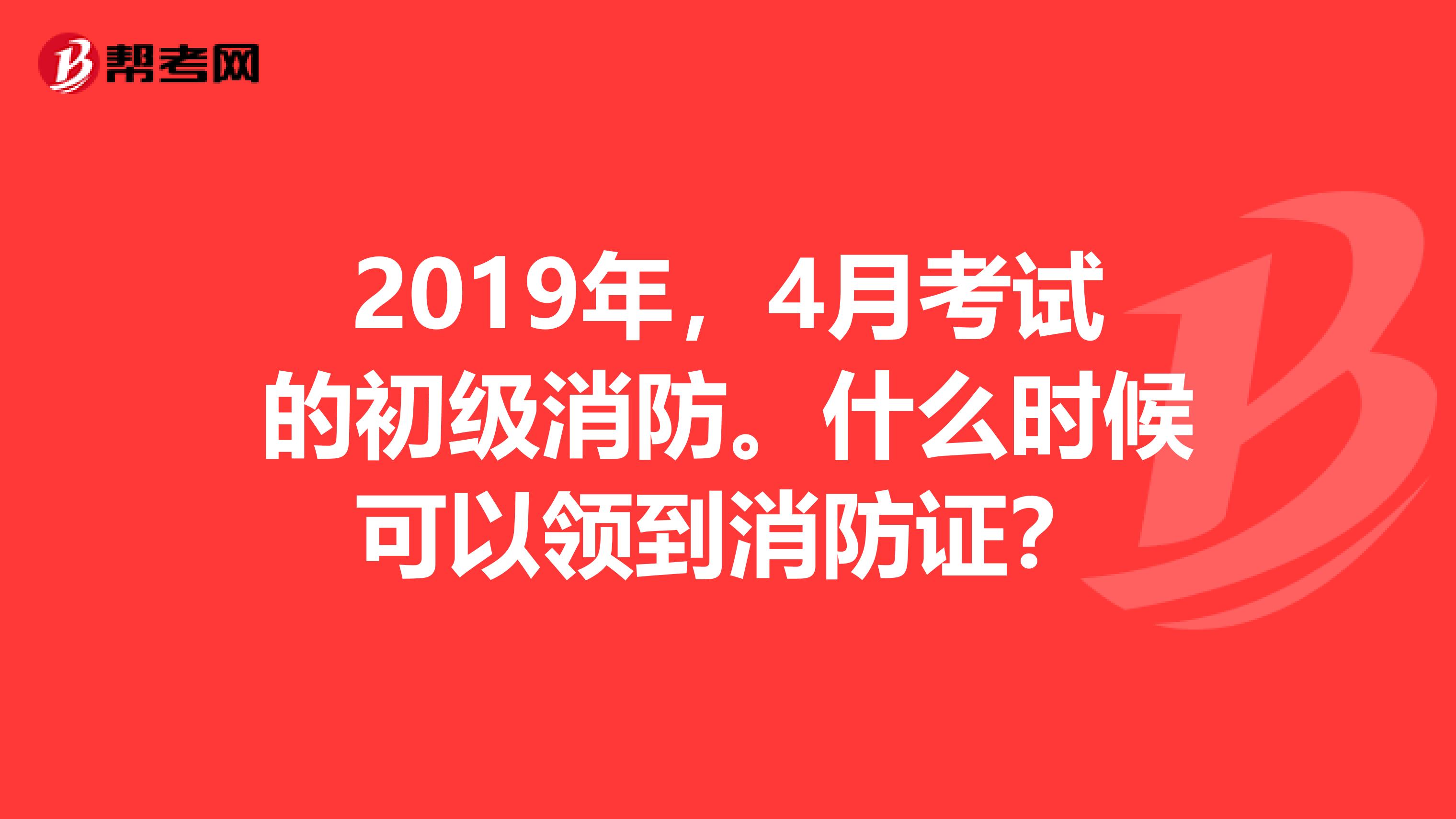 2019年，4月考試的初級消防。什么時(shí)候可以領(lǐng)到消防證？