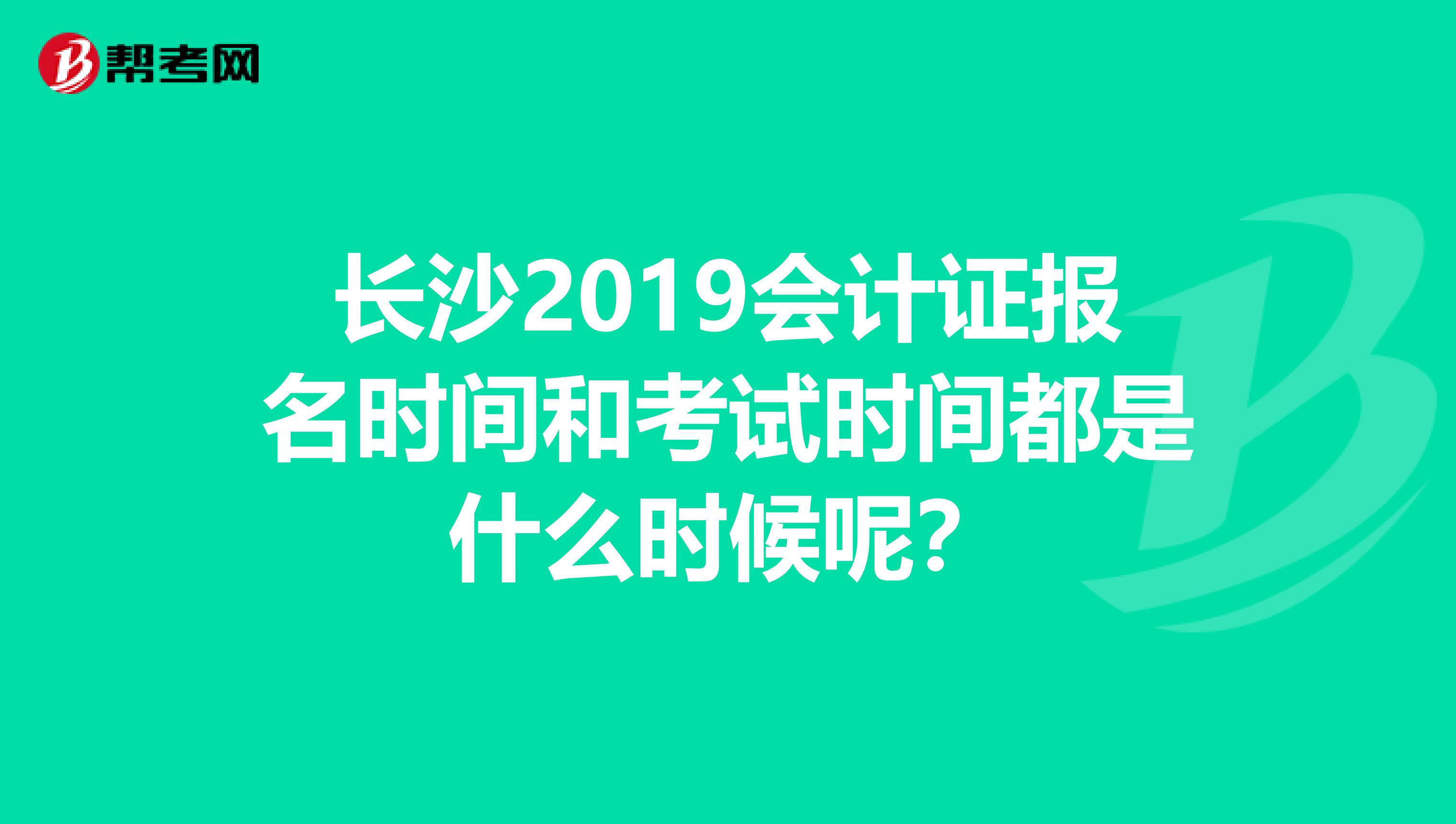 长沙2019会计证报名时间和考试时间都是什么时候呢？