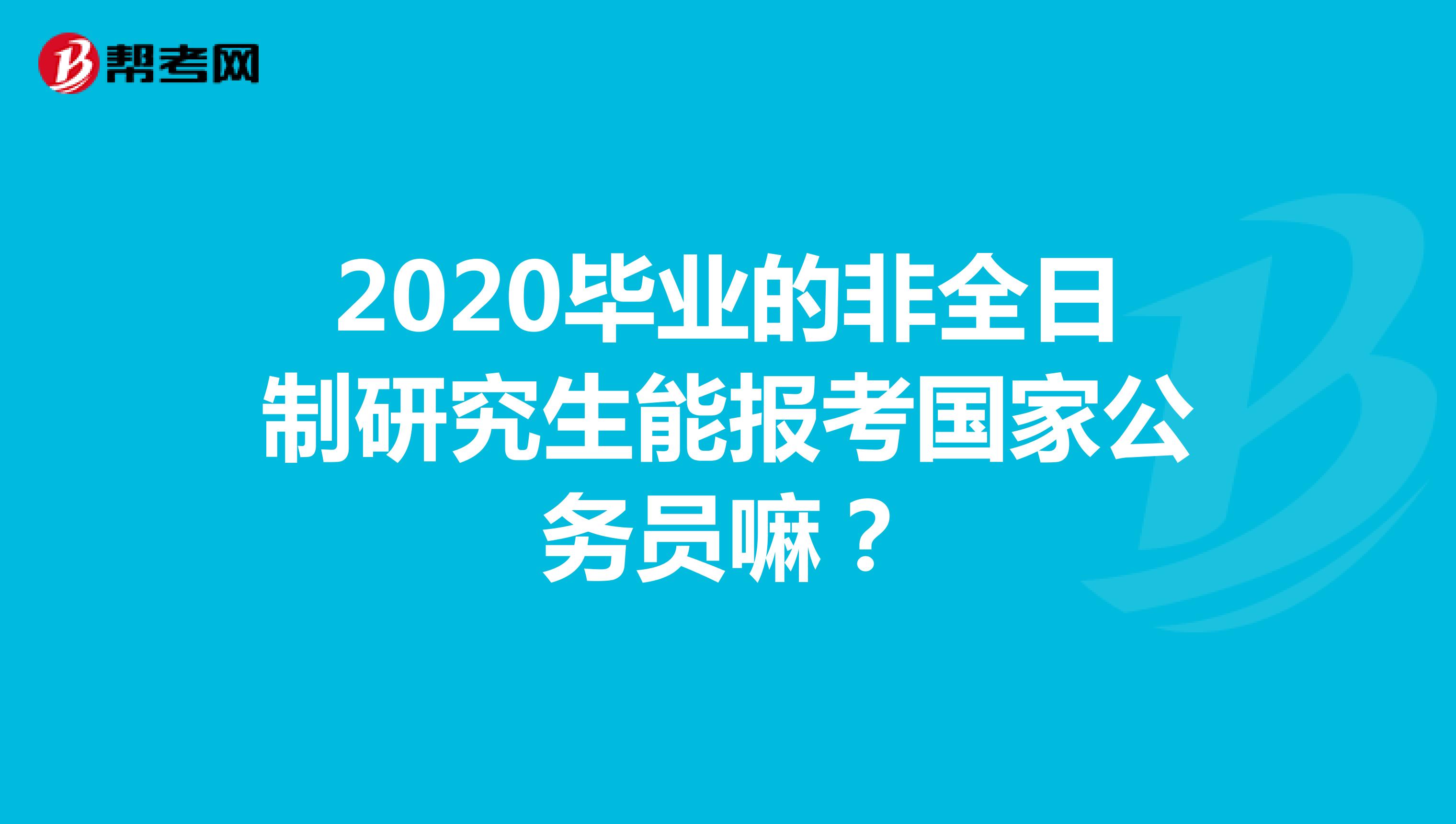 2020毕业的非全日制研究生能报考国家公务员嘛？