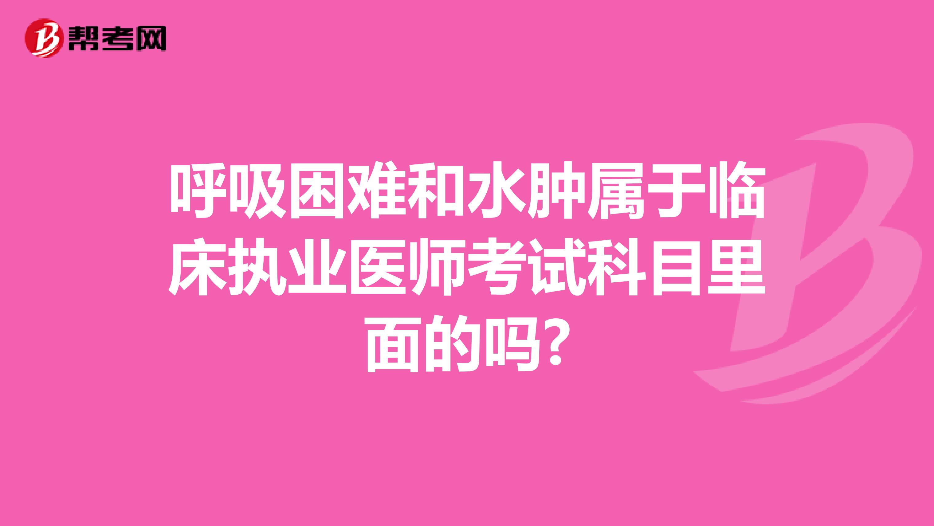 呼吸困难和水肿属于临床执业医师考试科目里面的吗?