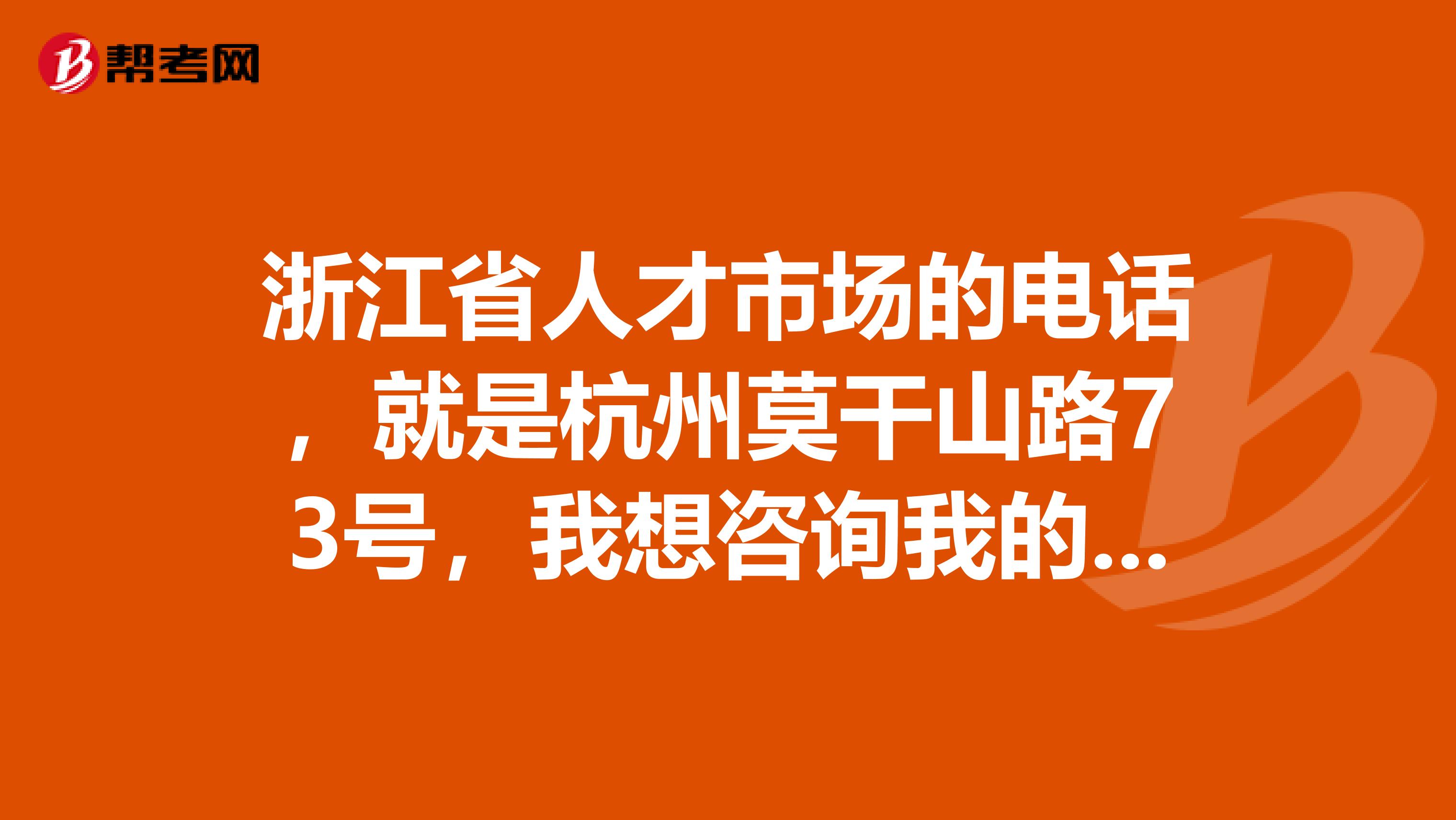 浙江省人才市场的电话,就是杭州莫干山路73号,我想咨询我的户口如何迁出