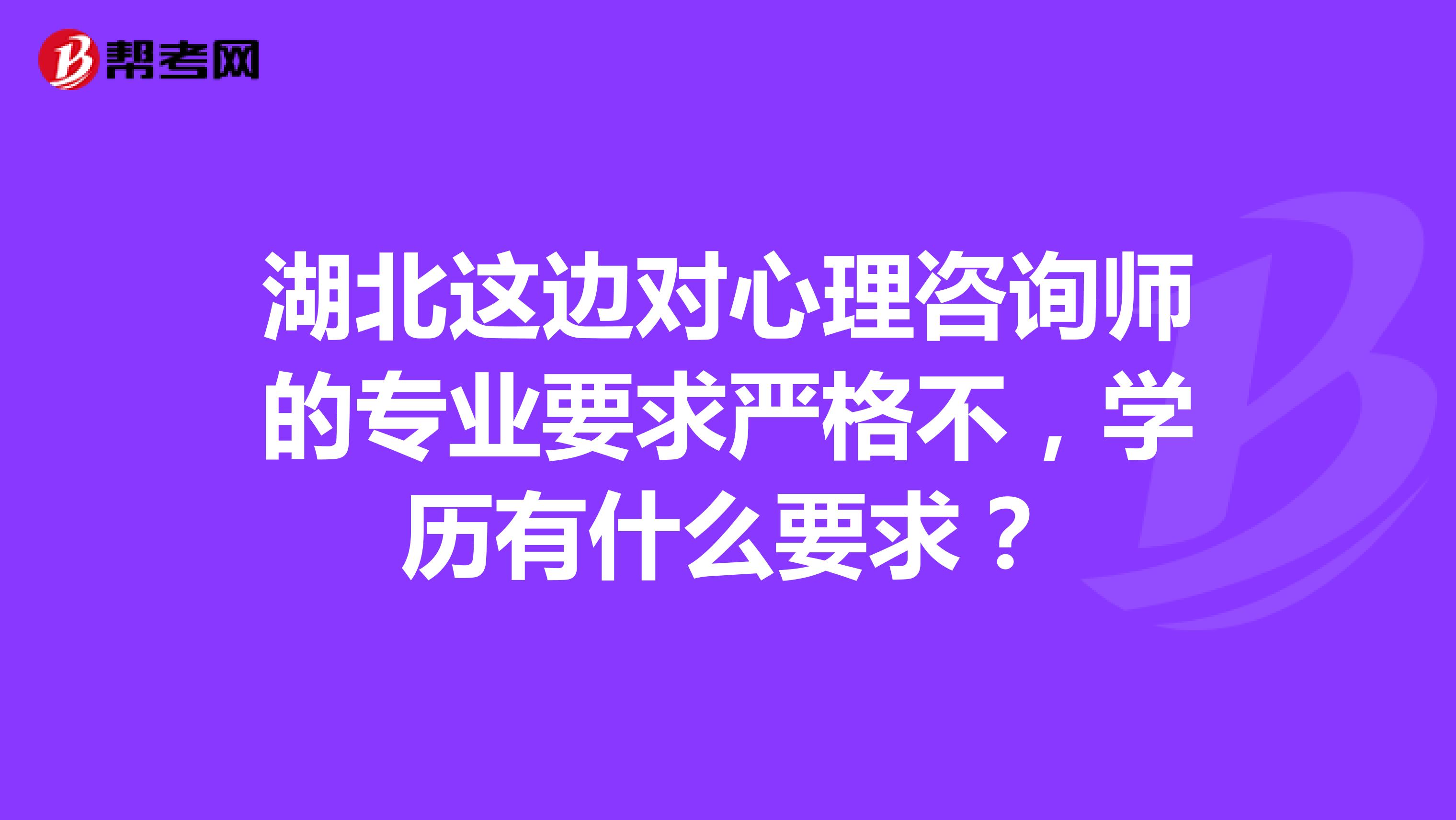 湖北这边对心理咨询师的专业要求严格不，学历有什么要求？