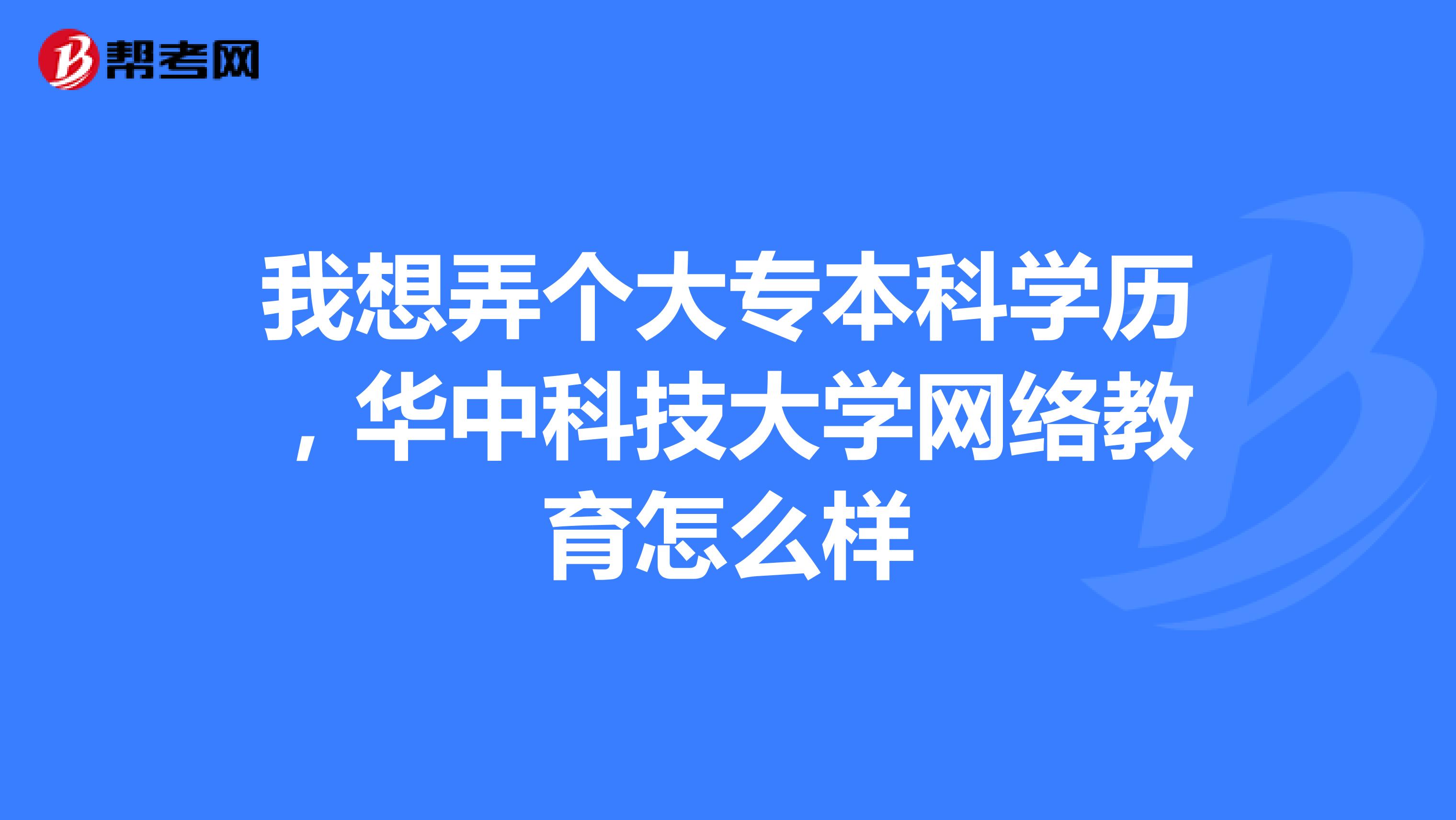 我想弄个大专本科学历,华中科技大学网络教育怎么样
