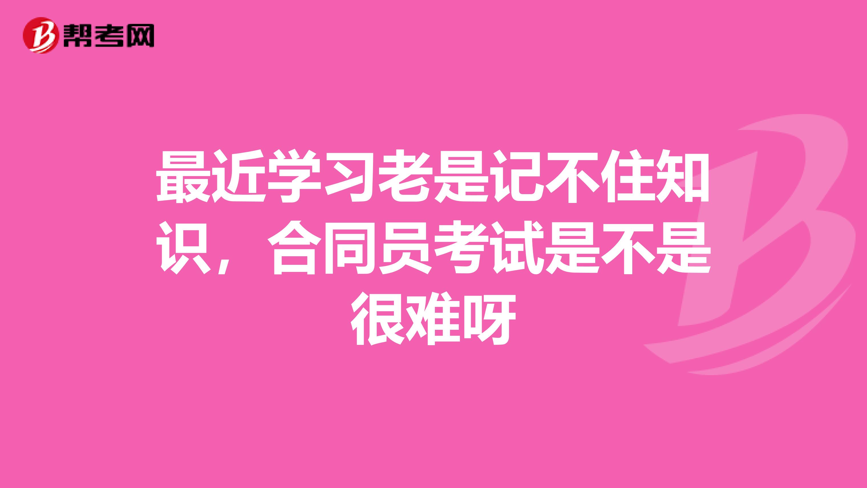 最近学习老是记不住知识，合同员考试是不是很难呀