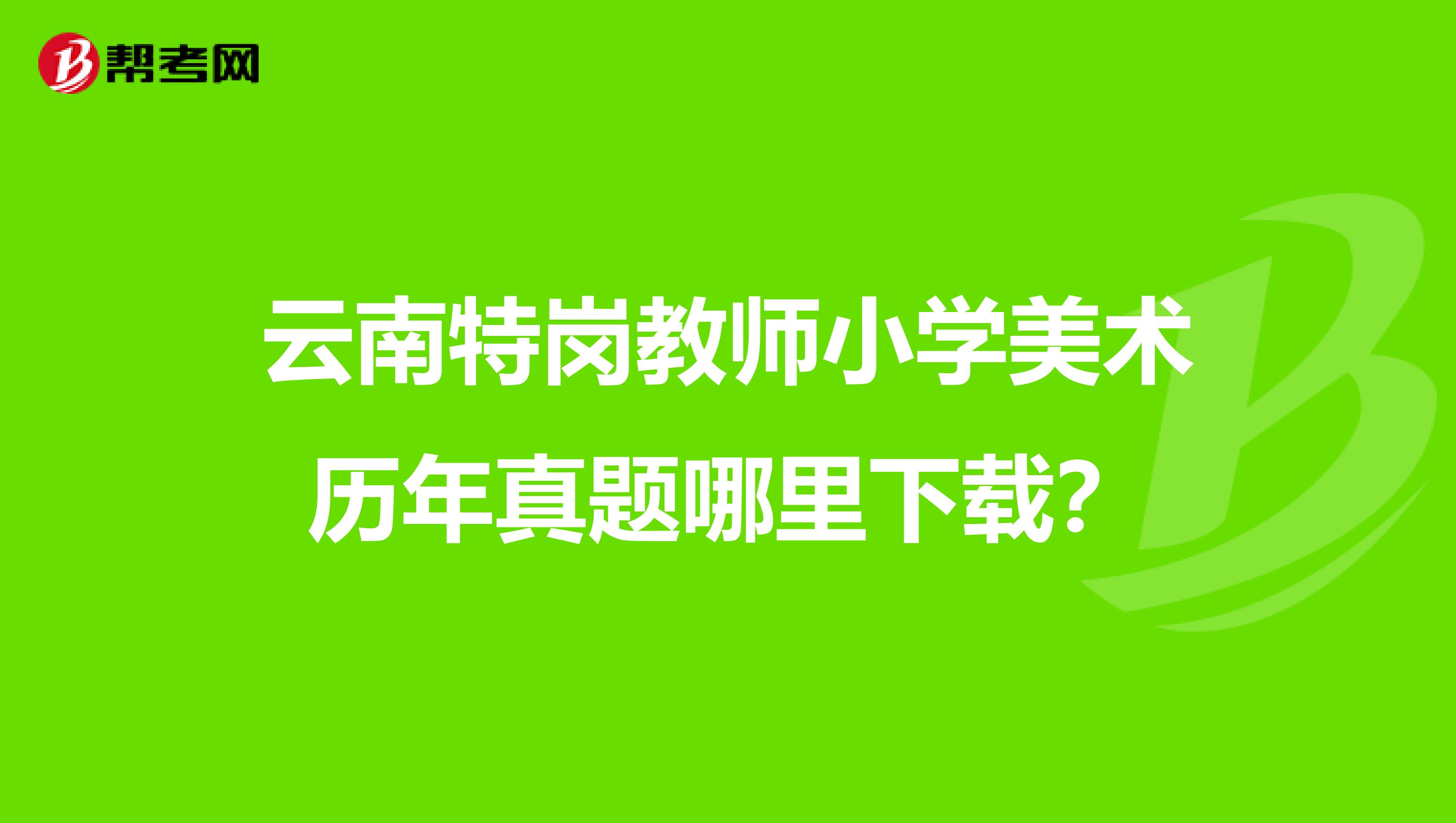 云南特岗教师小学美术历年真题哪里下载？
