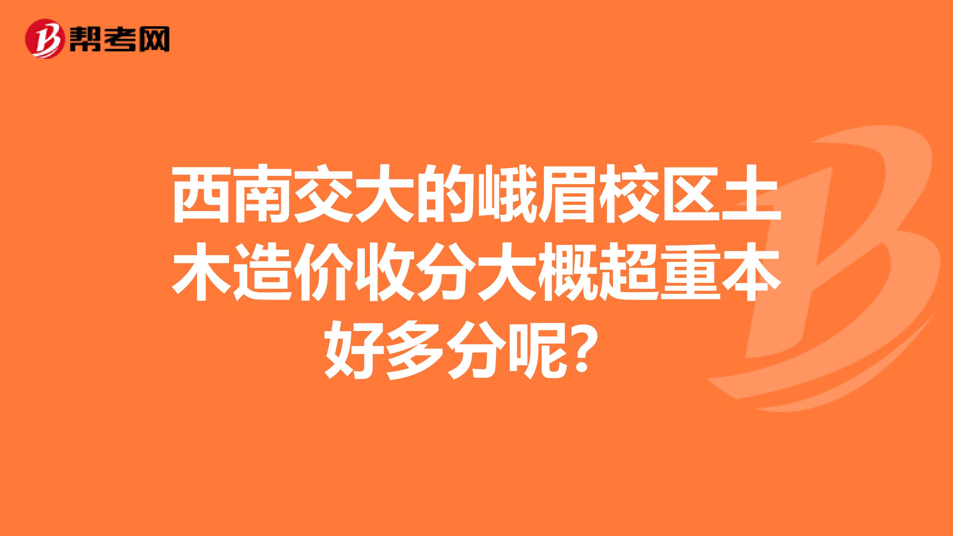 西南交大的峨眉校区土木造价收分大概超重本好多分呢?