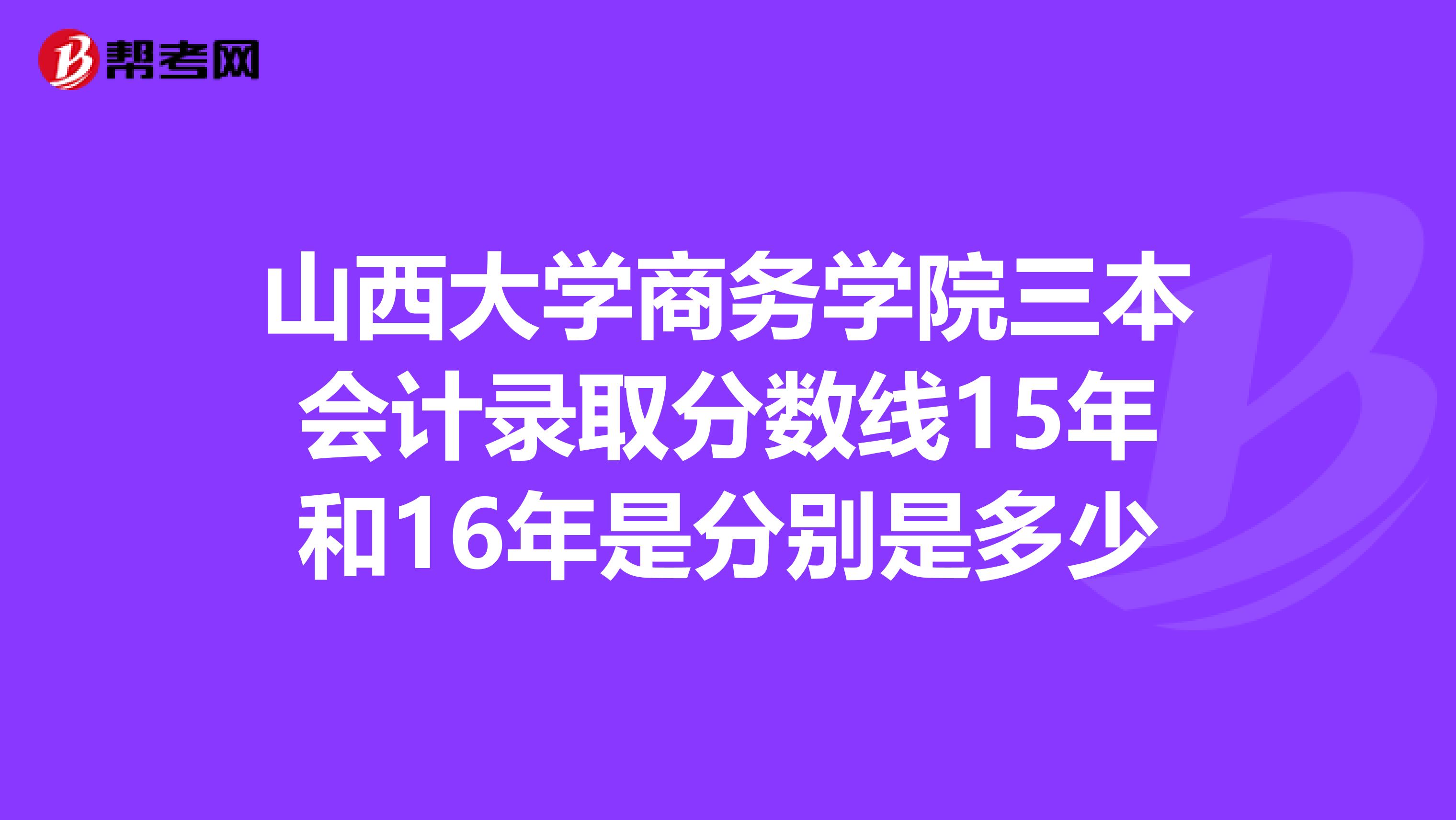 山西大学商务学院三本会计录取分数线15年和16年是分别是多少