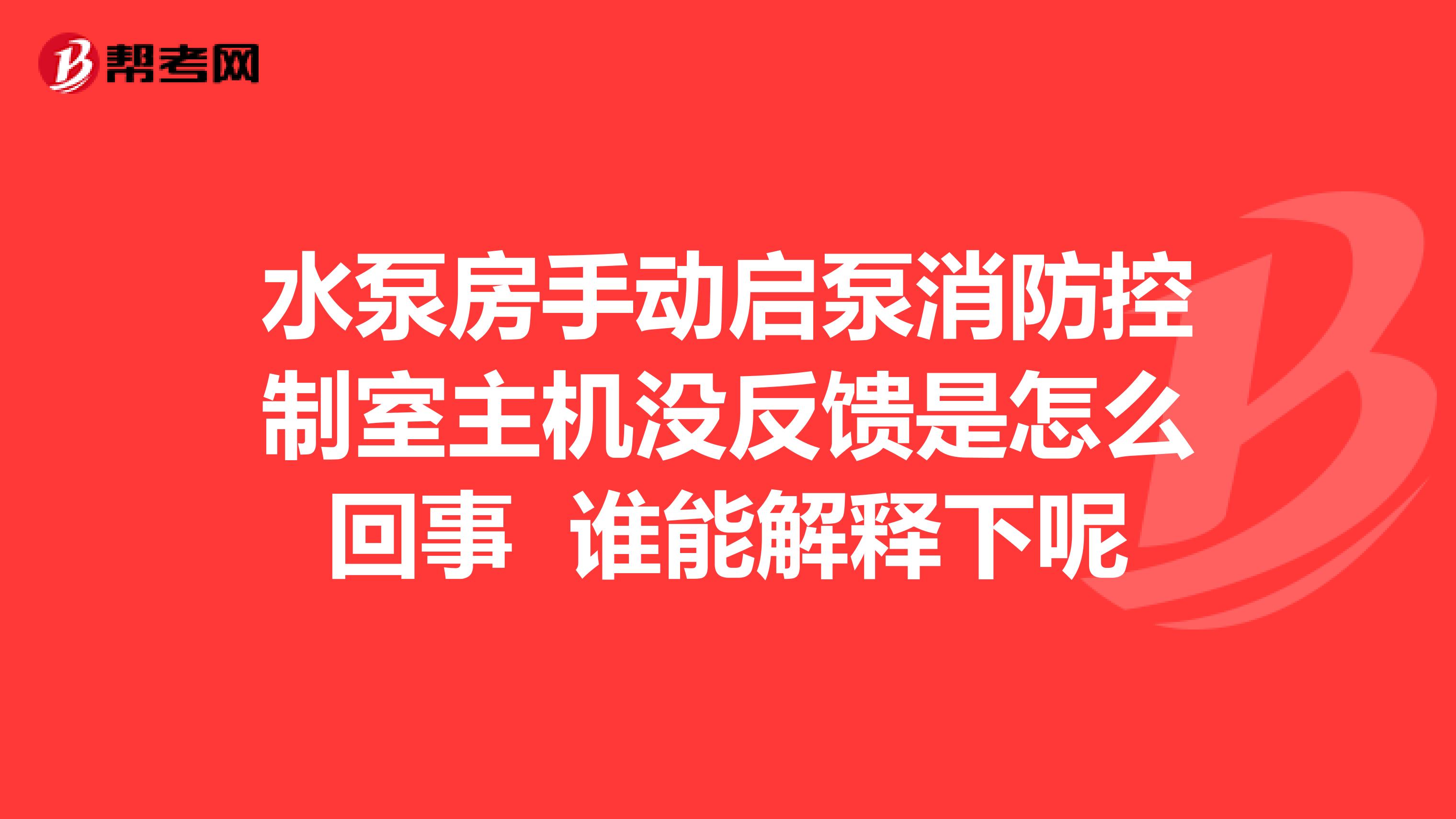 水泵房手动启泵消防控制室主机没反馈是怎么回事 谁能解释下呢