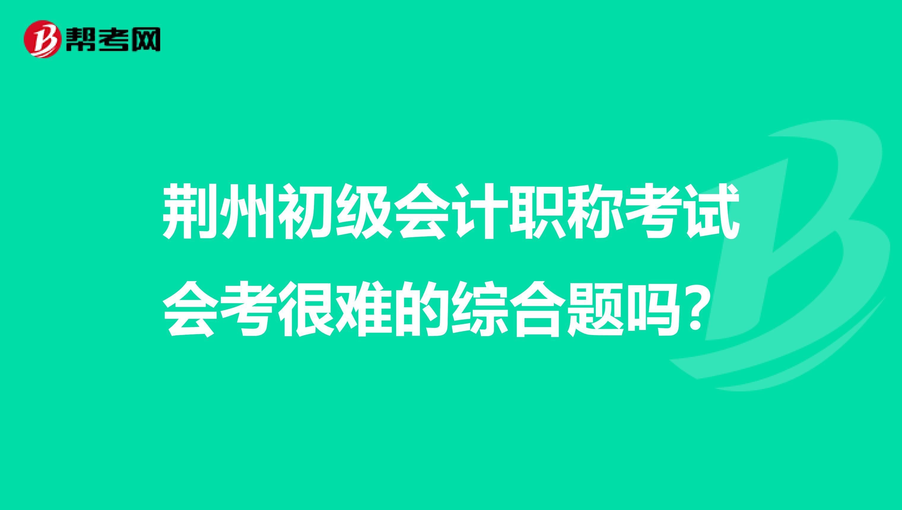 荆州初级会计职称考试会考很难的综合题吗？