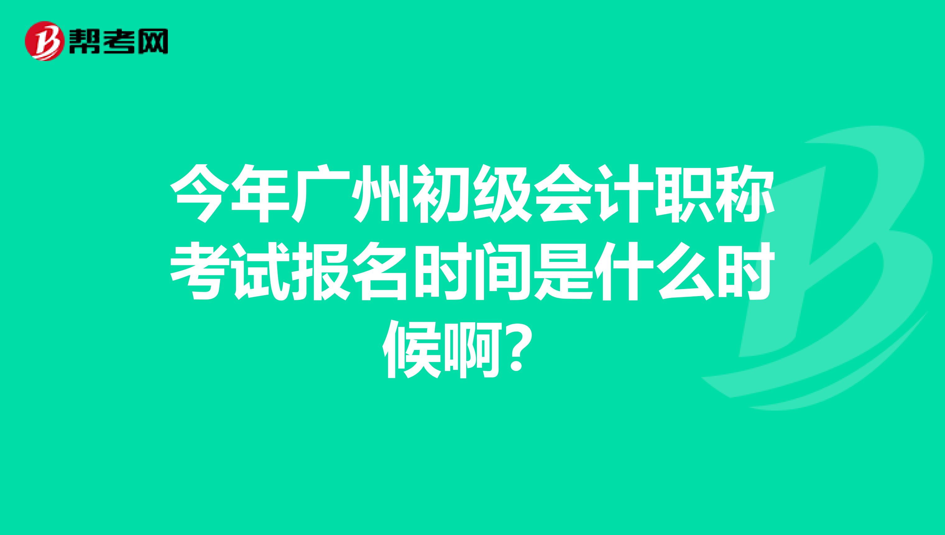 今年广州初级会计职称考试报名时间是什么时候啊？