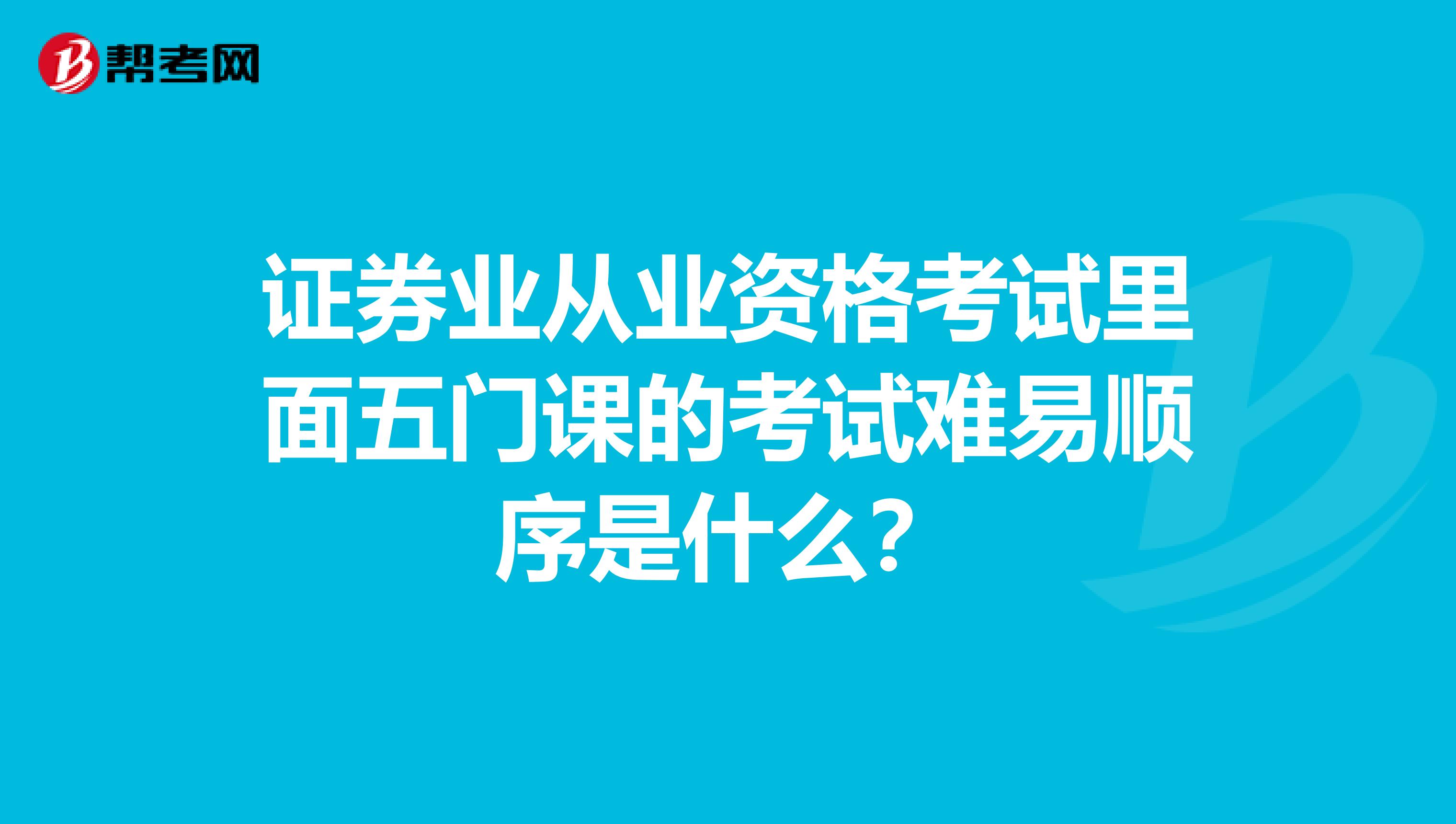 证券业从业资格考试里面五门课的考试难易顺序是什么?