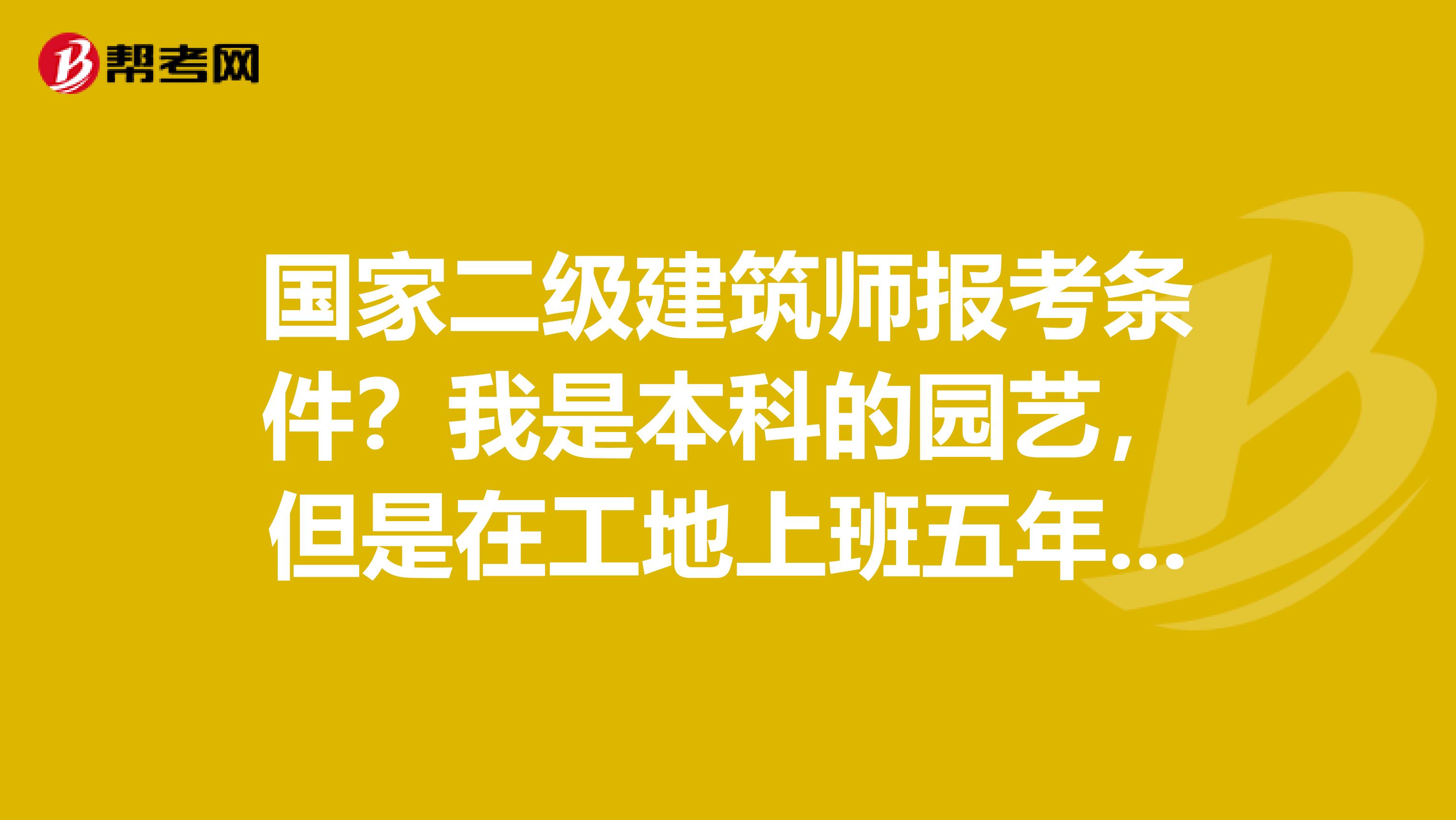 国家二级建筑师报考条件?我是本科的园艺,但是在工地上班五年,希望可以报考哦