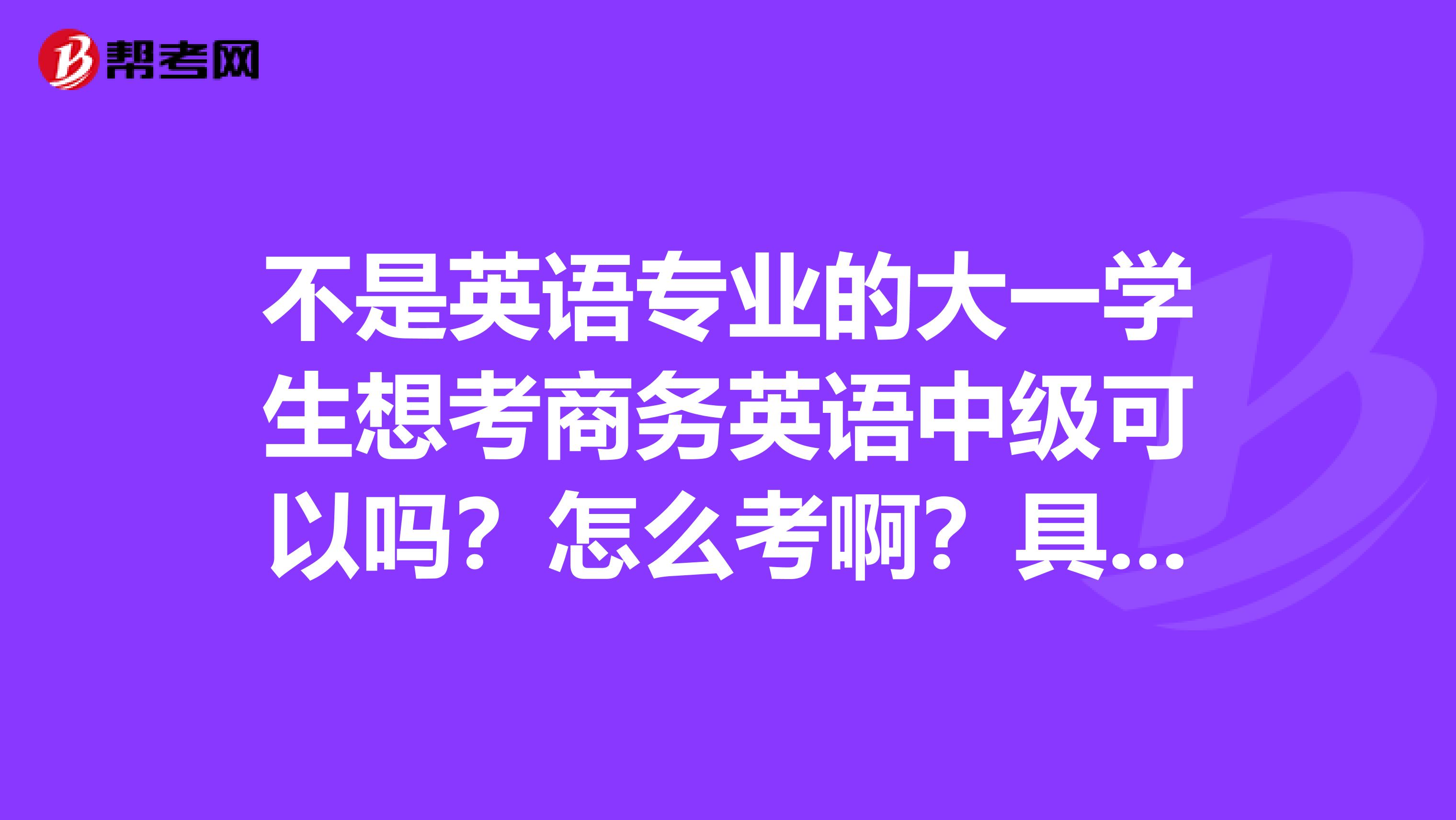 不是英语专业的大一学生想考商务英语中级可以吗?怎么考啊?具体怎样去学习??