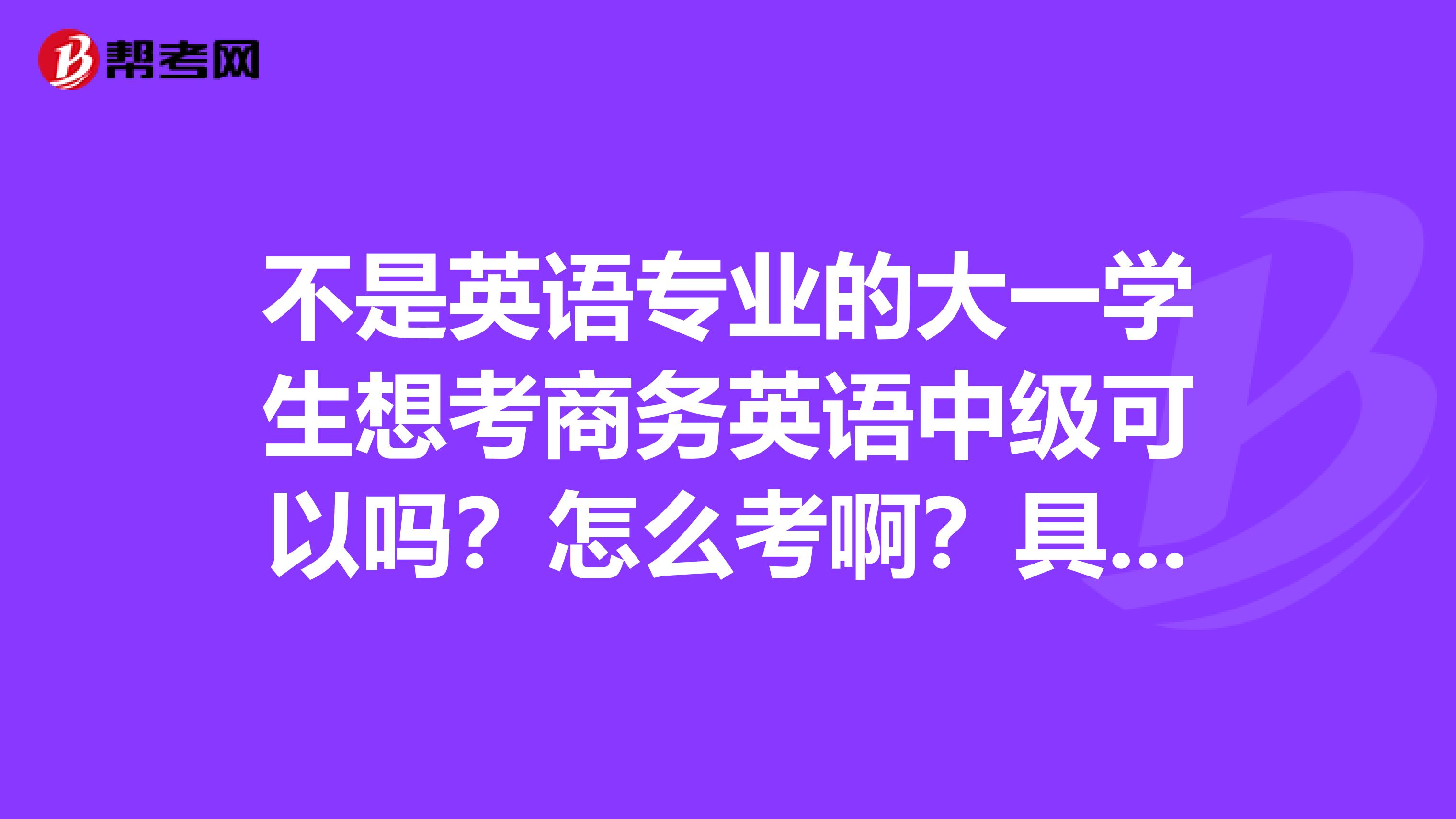 不是英语专业的大一学生想考商务英语中级可以吗？怎么考啊？具体怎样去学习？？