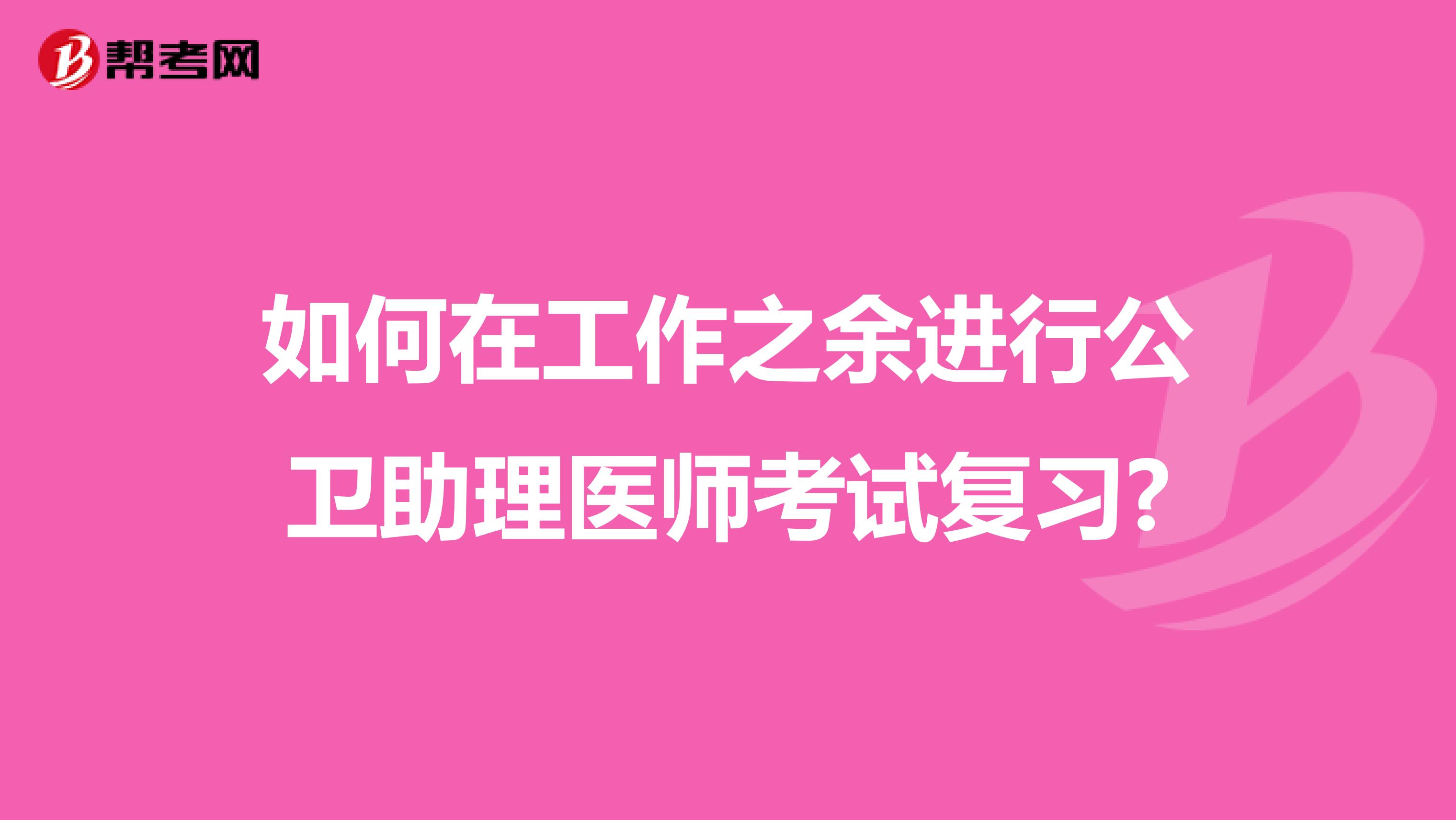 如何在工作之余進(jìn)行公衛(wèi)助理醫(yī)師考試復(fù)習(xí)?