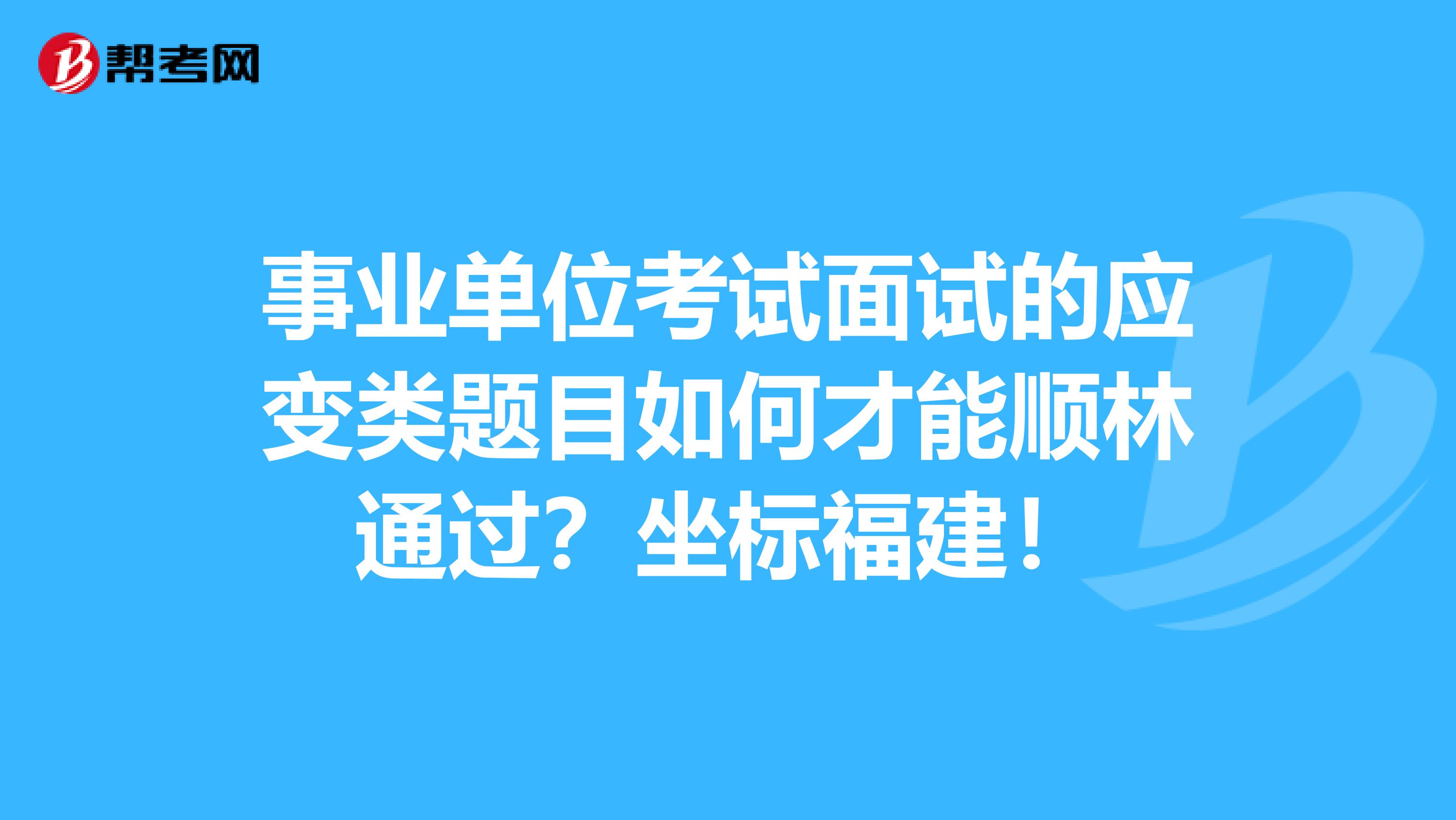 事业单位考试面试的应变类题目如何才能顺林通过？坐标福建！