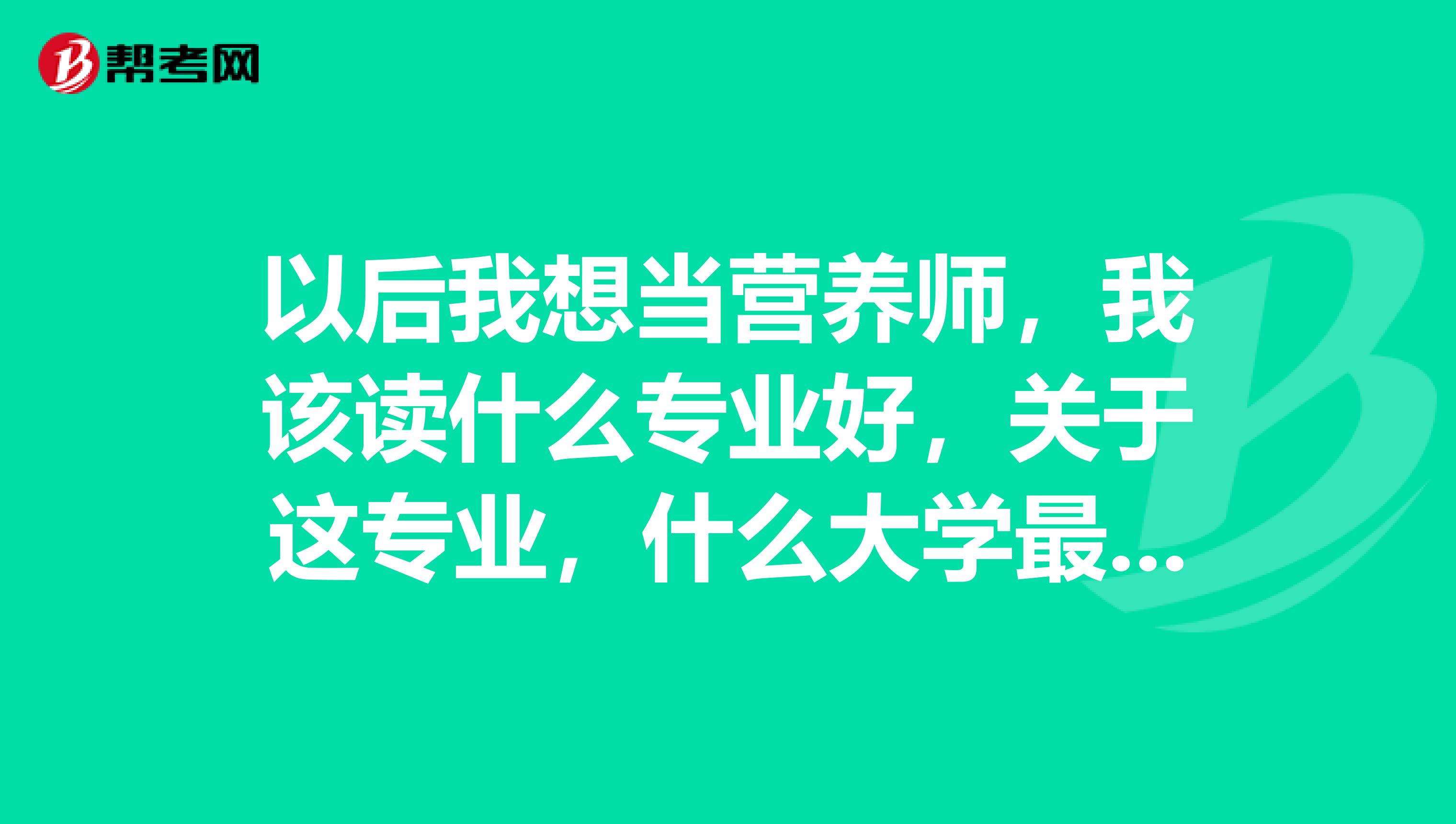 以后我想当营养师，我该读什么专业好，关于这专业，什么大学最好具体大学，谢谢