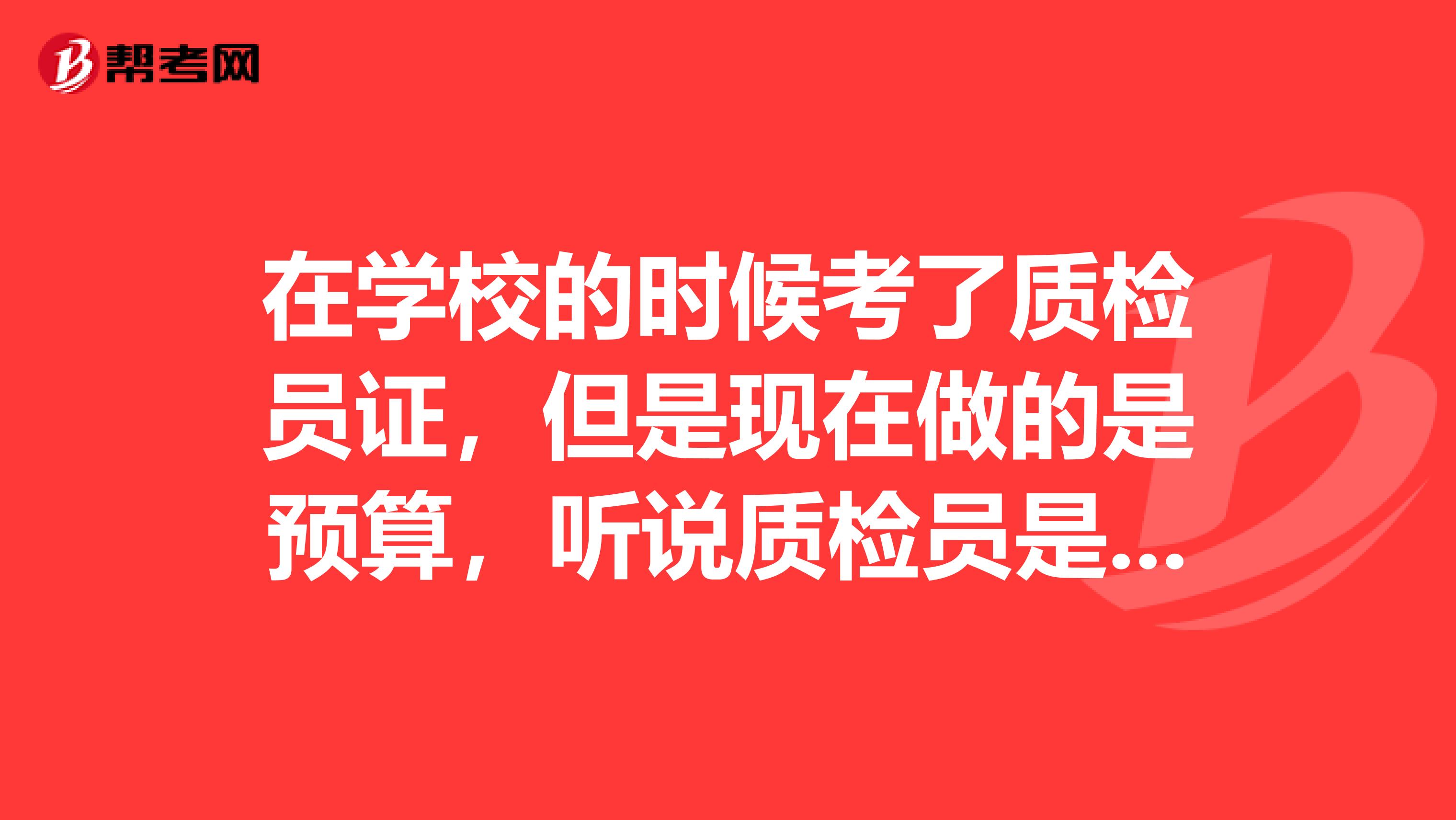 在学校的时候考了质检员证，但是现在做的是预算，听说质检员是五大员之一，谁能介绍下质检员呢？