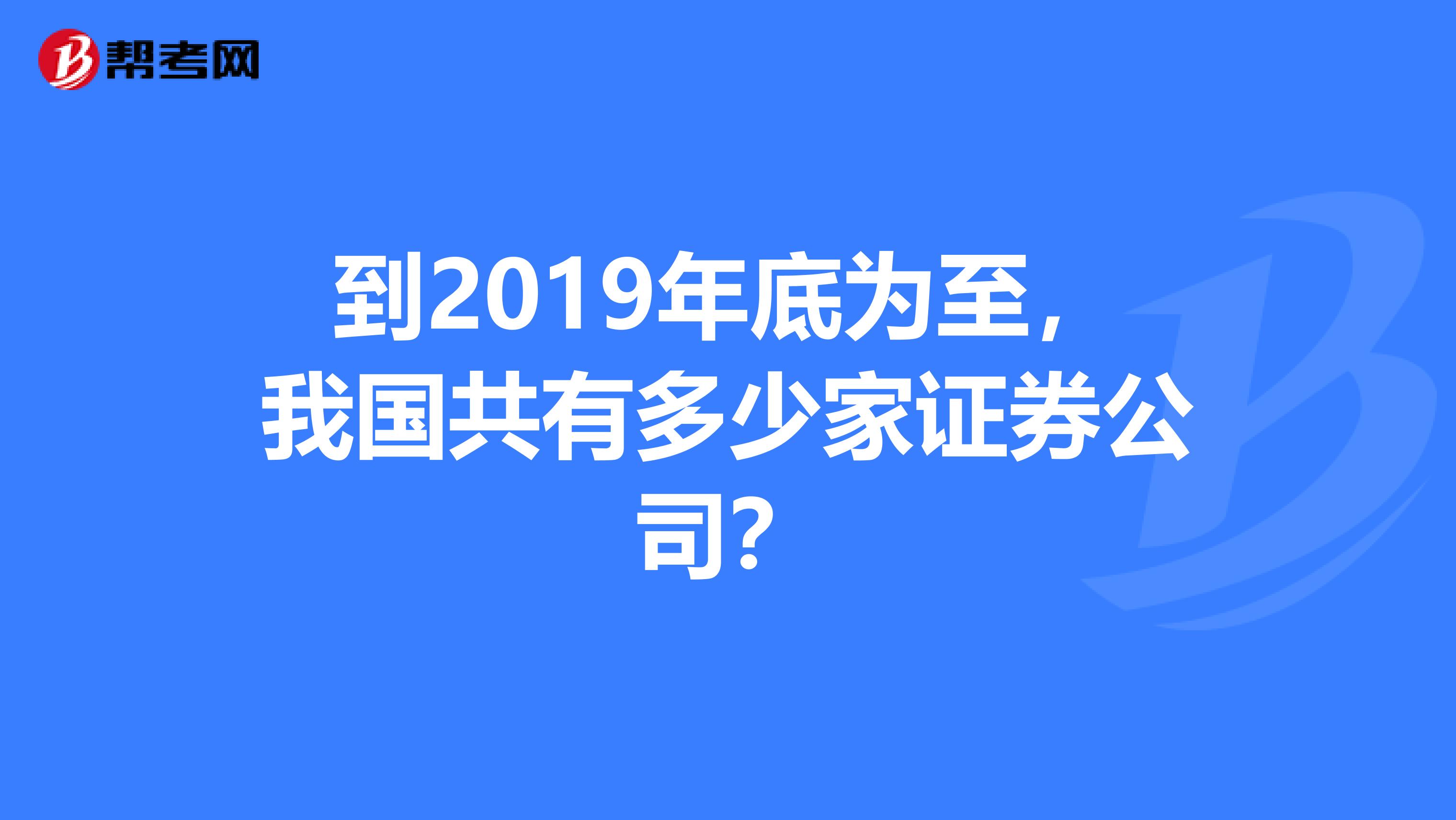 到2019年底为至，我国共有多少家证券公司？
