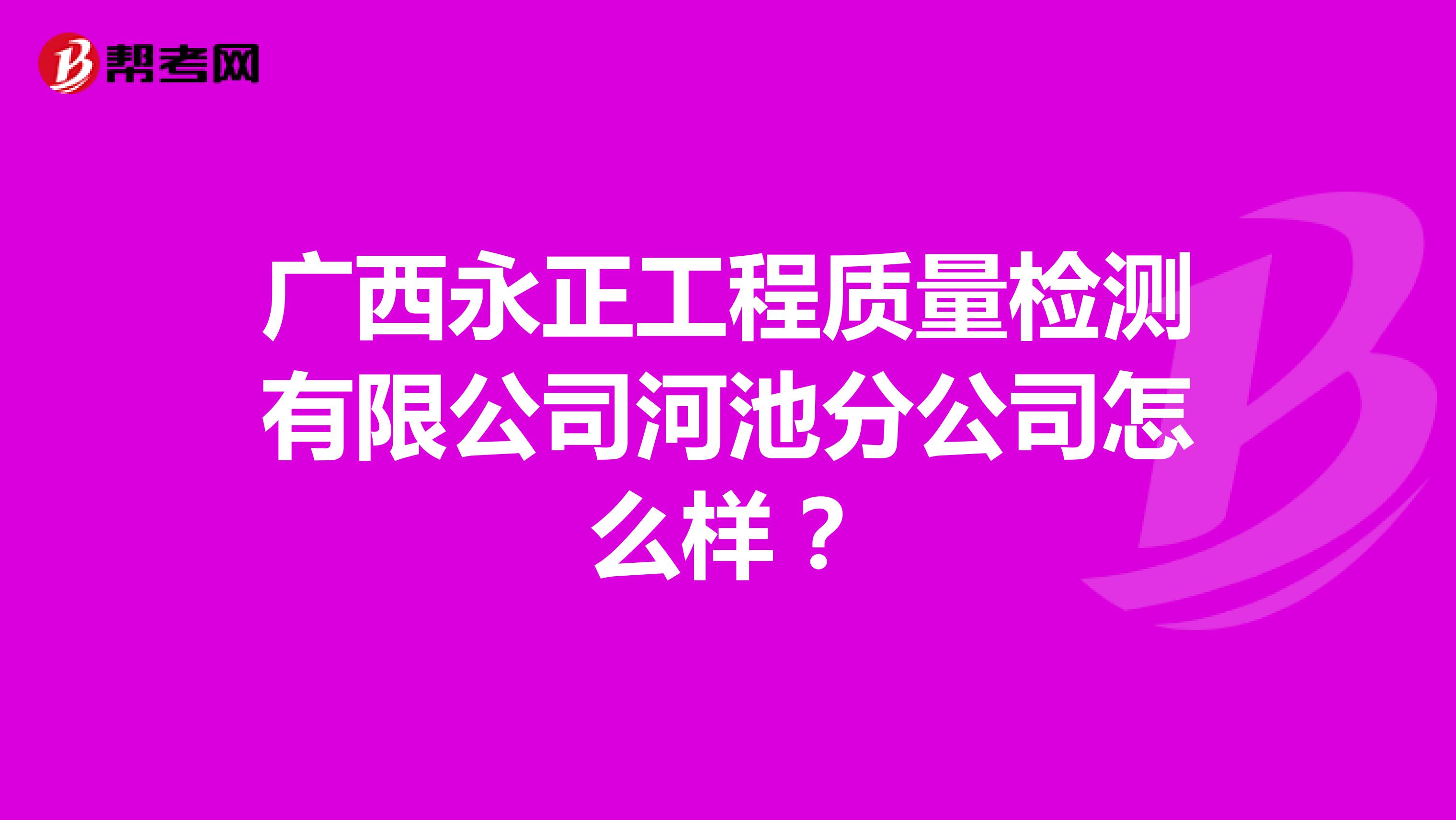 广西永正工程质量检测有限公司河池分公司怎么样？