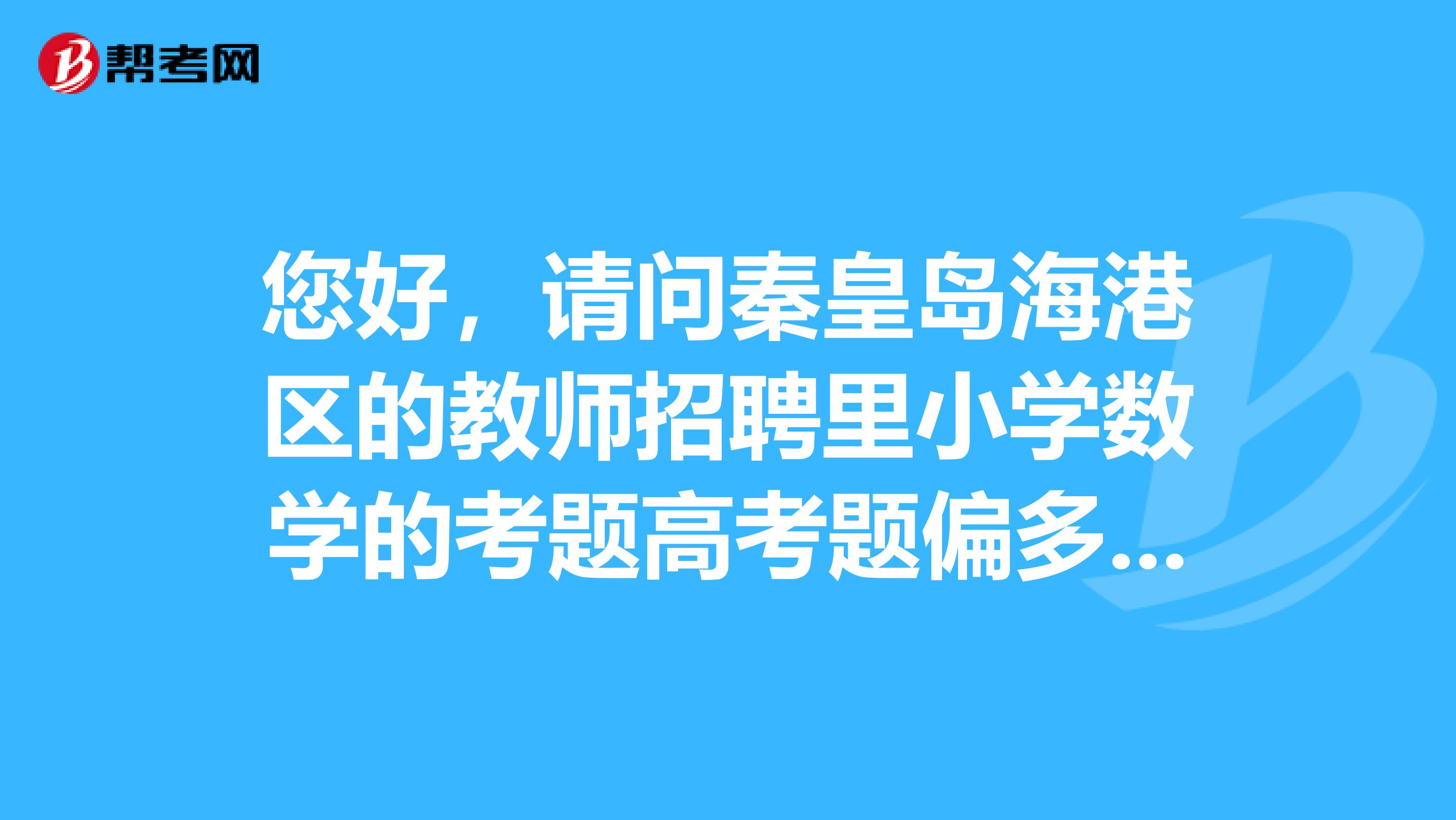 您好，请问秦皇岛海港区的教师招聘里小学数学的考题高考题偏多还是中考题偏多？万分感谢
