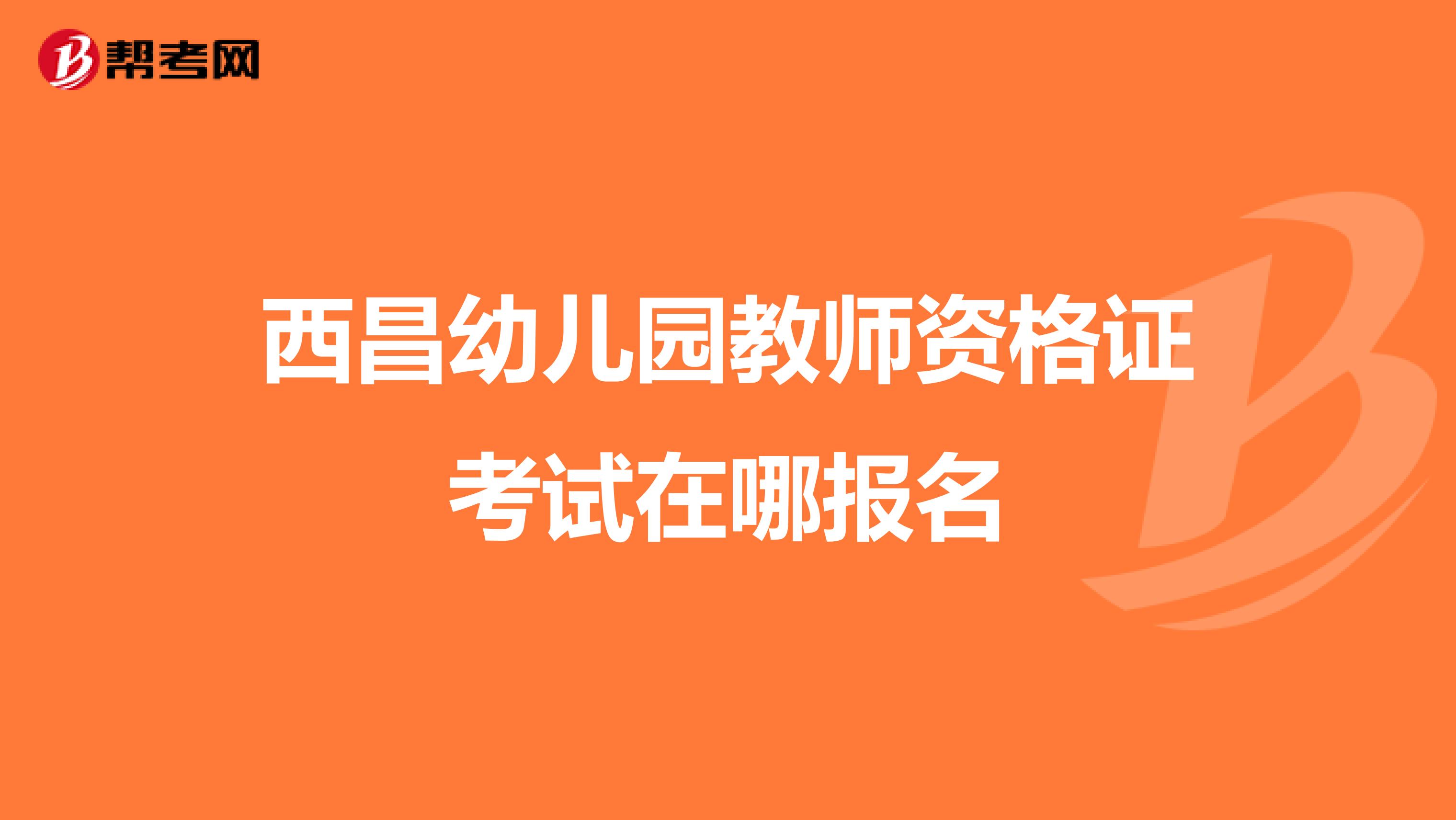 西昌幼儿园教师资格证考试在哪报名