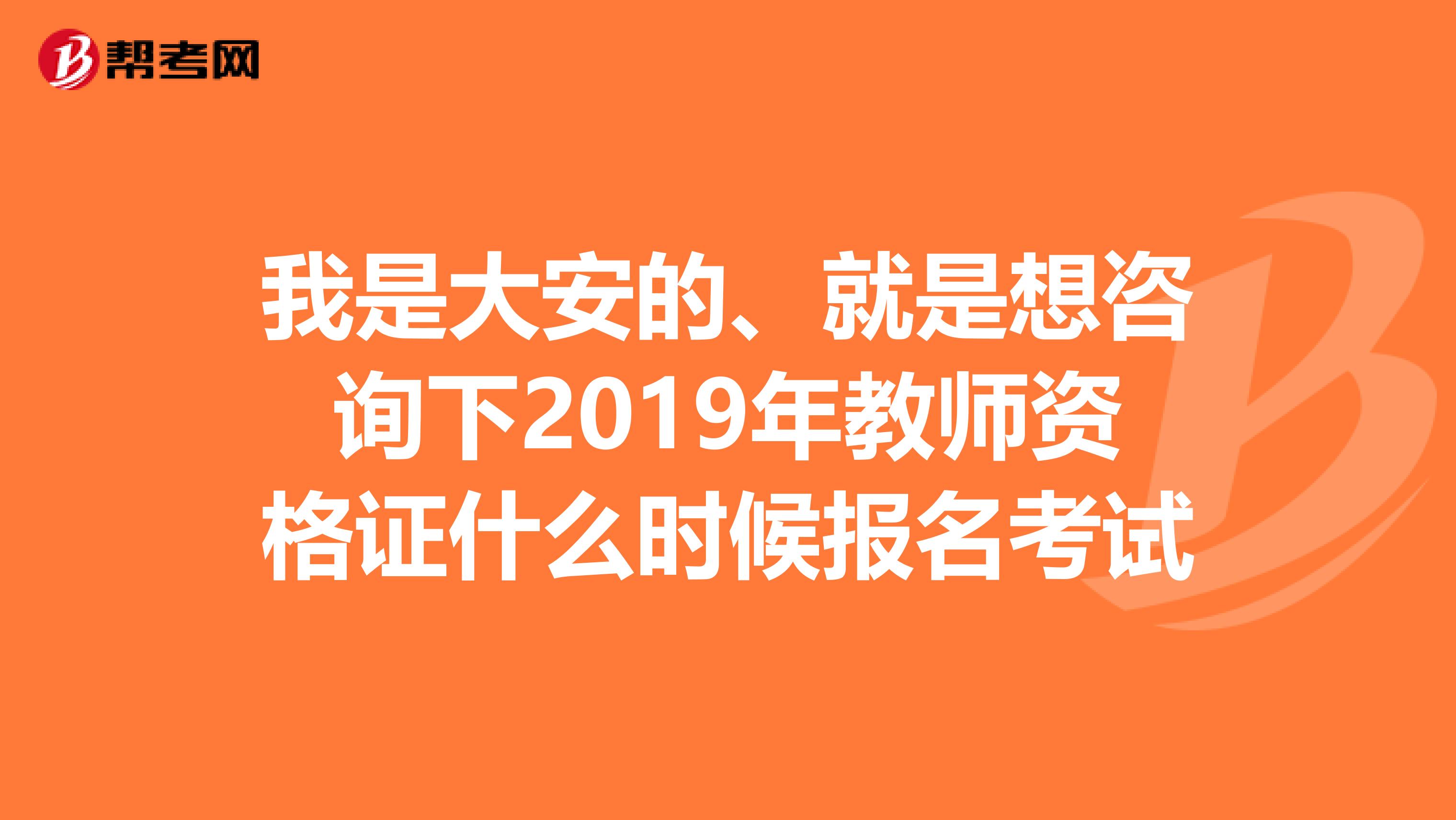 我是大安的、就是想咨詢下2019年教師資格證什么時(shí)候報(bào)名考試