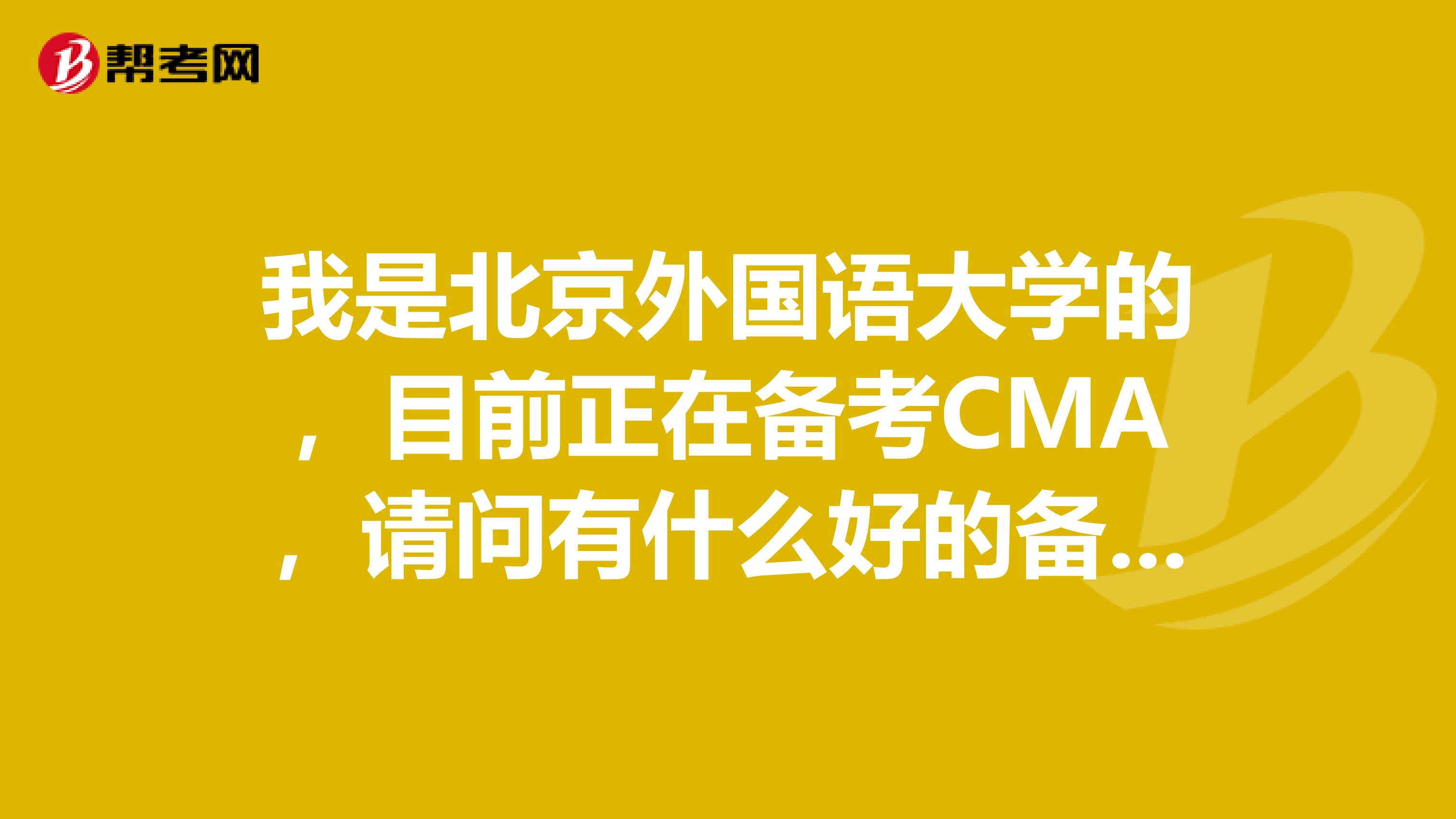我是北京外国语大学的,目前正在备考CMA,请问有什么好的备考经验可以分享的吗?