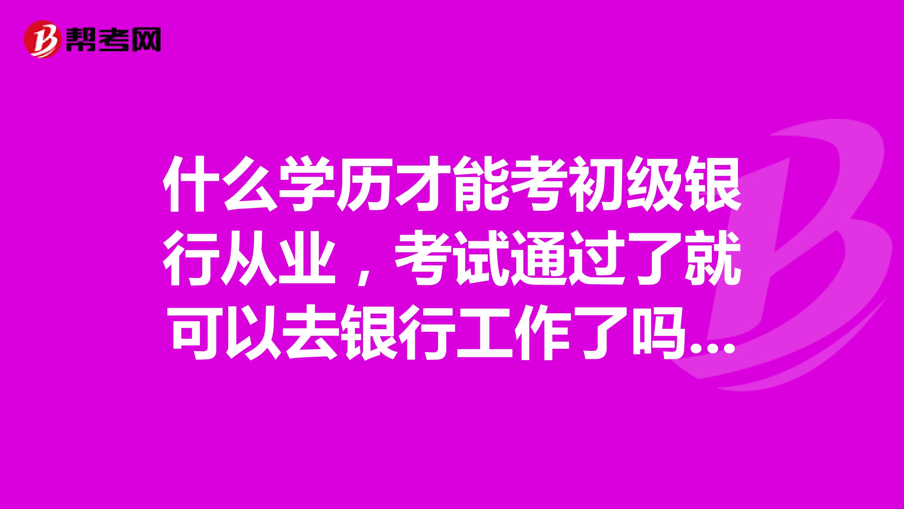 什么学历才能考初级银行从业，考试通过了就可以去银行工作了吗？ 