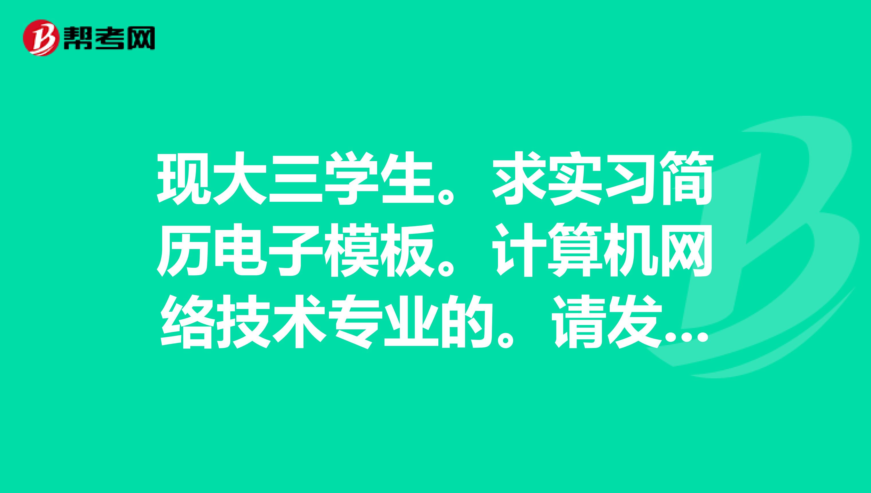 現大三學生。求實習簡歷電子模板。計算機網絡技術專業的。請發送到51275153qq.com