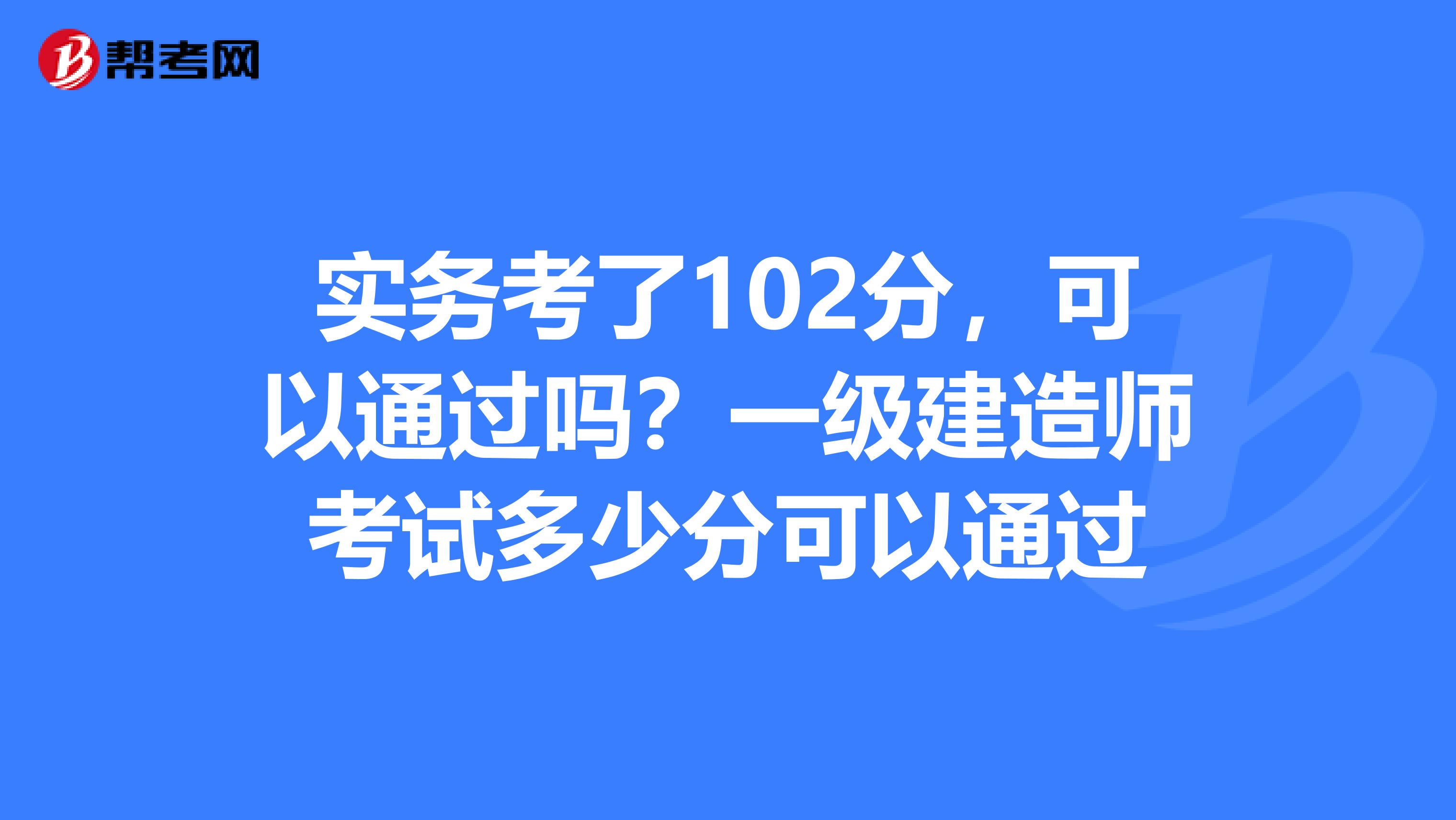 实务考了102分，可以通过吗？一级建造师考试多少分可以通过