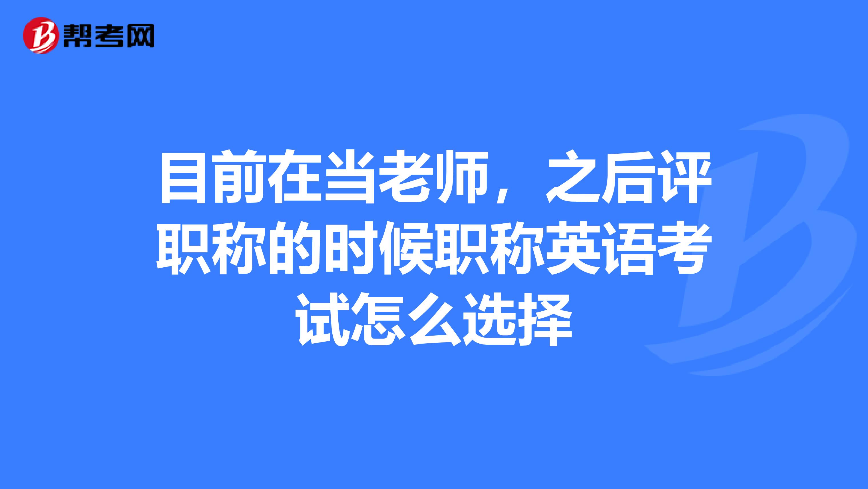 目前在当老师,之后评职称的时候职称英语考试怎么选择